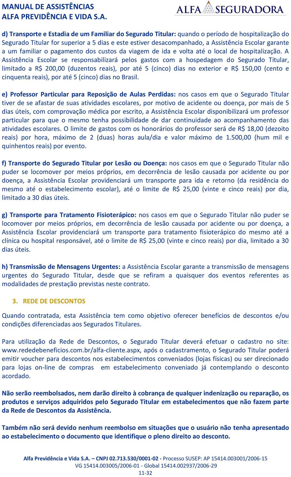 A Assistência Escolar se responsabilizará pelos gastos com a hospedagem do Segurado Titular, limitado a R$ 200,00 (duzentos reais), por até 5 (cinco) dias no exterior e R$ 150,00 (cento e cinquenta