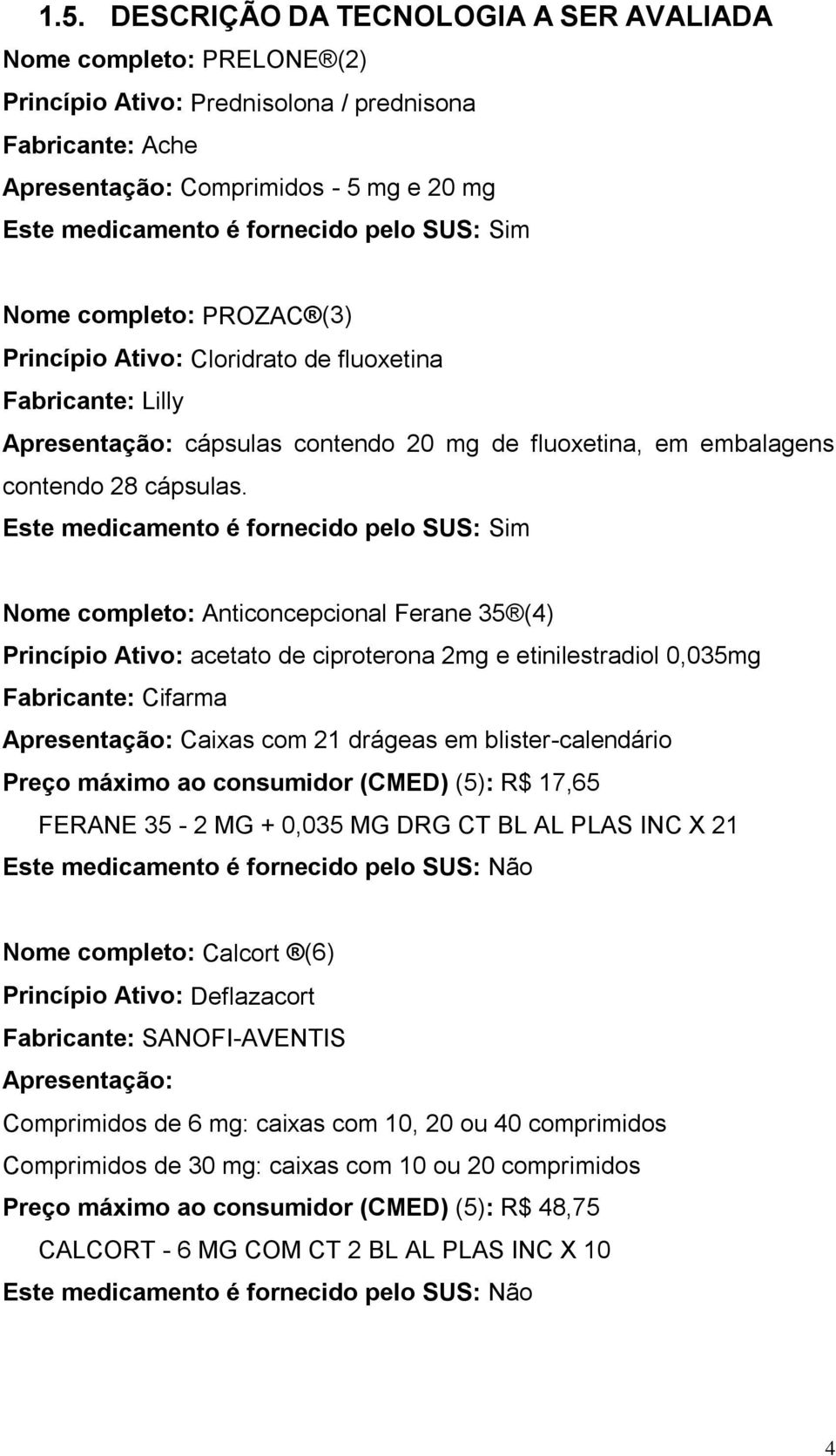 Este medicamento é fornecido pelo SUS: Sim Nome completo: Anticoncepcional Ferane 35 (4) Princípio Ativo: acetato de ciproterona 2mg e etinilestradiol 0,035mg Fabricante: Cifarma Apresentação: Caixas