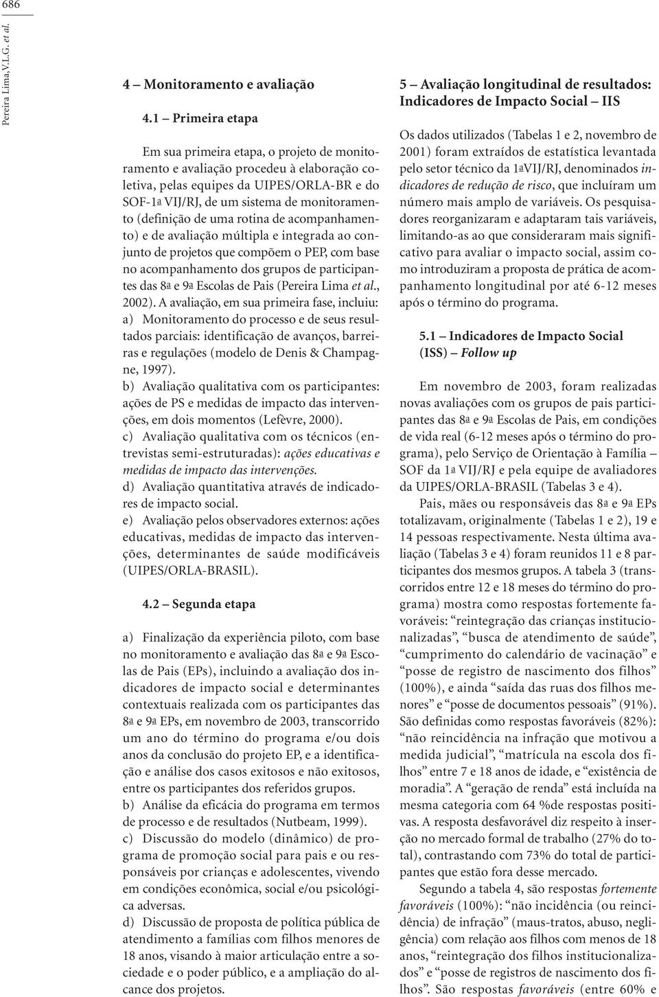 (definição de uma rotina de acompanhamento) e de avaliação múltipla e integrada ao conjunto de projetos que compõem o PEP, com base no acompanhamento dos grupos de participantes das 8a e 9a Escolas