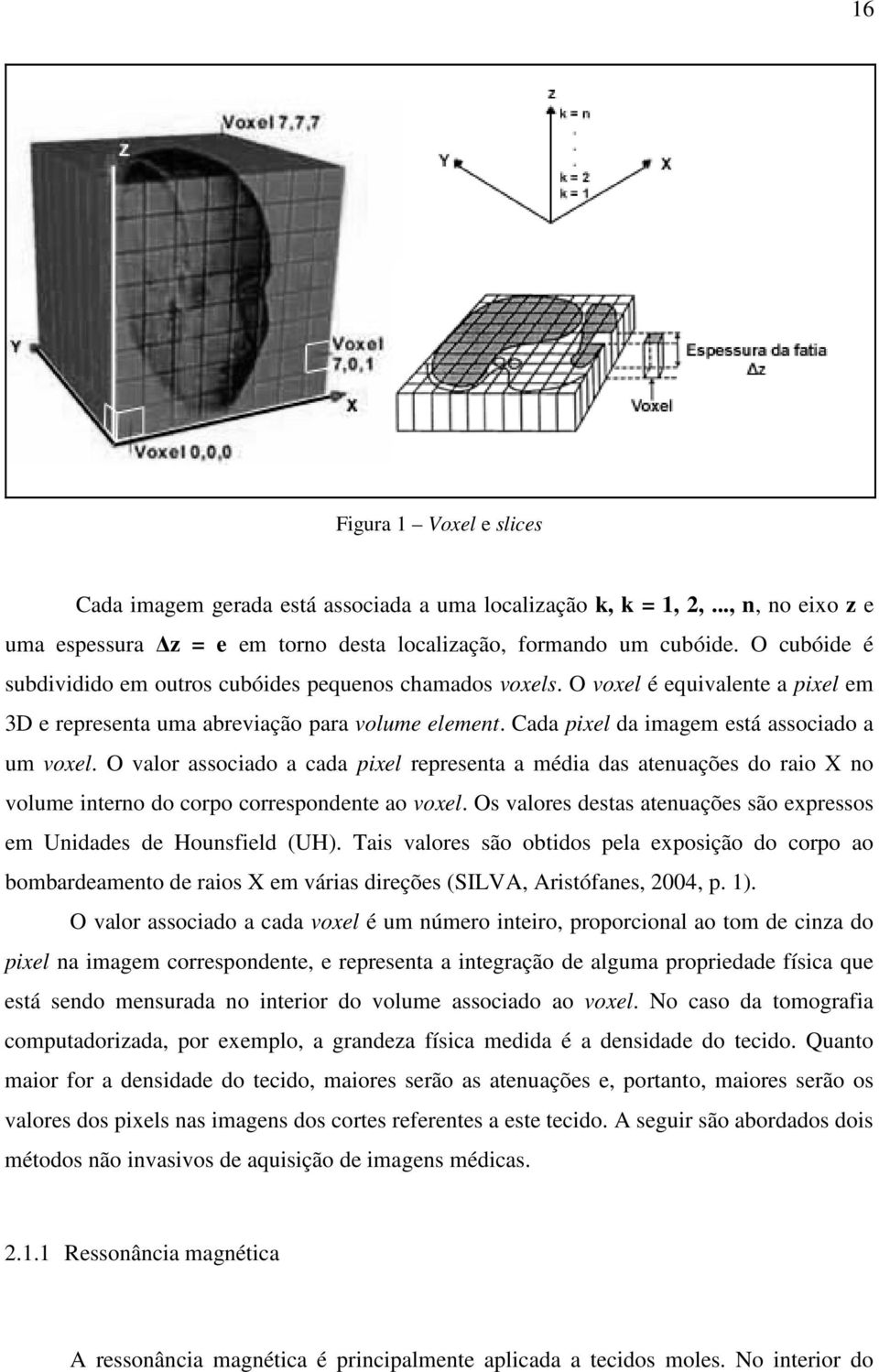 Cada pixel da imagem está associado a um voxel. O valor associado a cada pixel representa a média das atenuações do raio X no volume interno do corpo correspondente ao voxel.