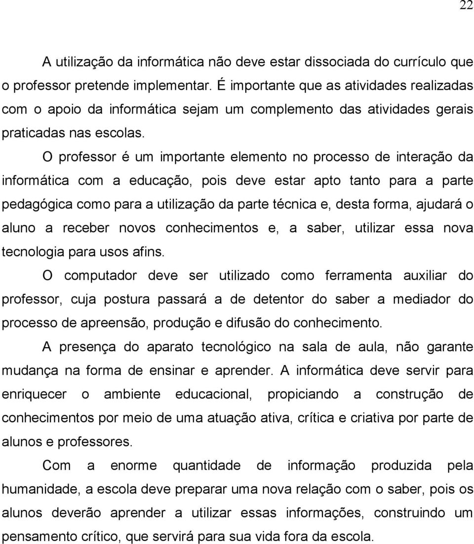 O professor é um importante elemento no processo de interação da informática com a educação, pois deve estar apto tanto para a parte pedagógica como para a utilização da parte técnica e, desta forma,