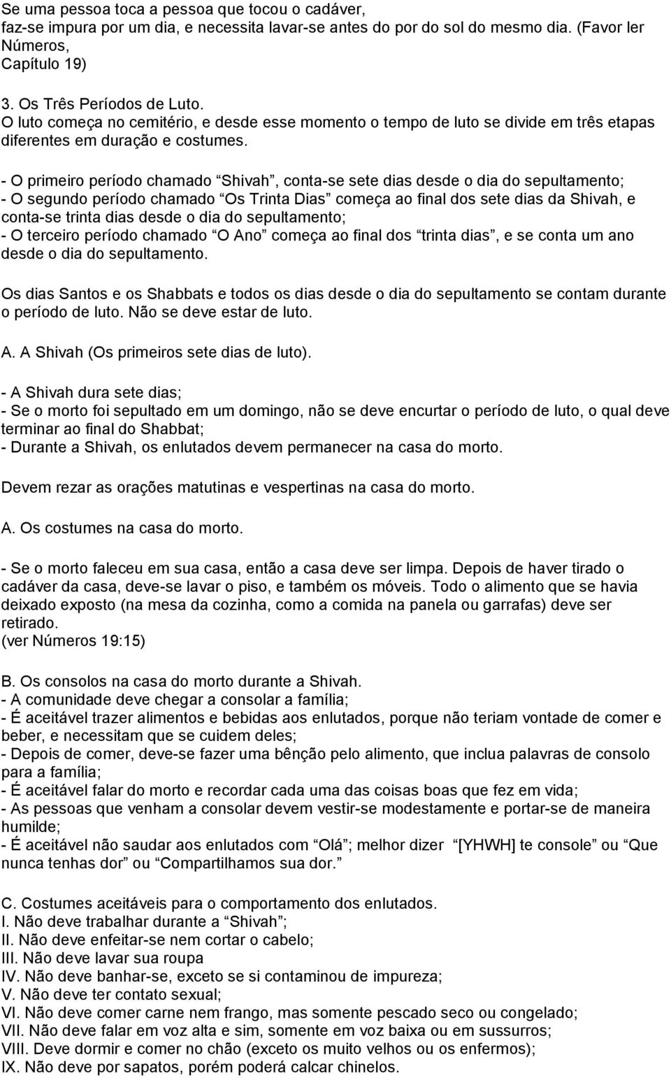 - O primeiro período chamado Shivah, conta-se sete dias desde o dia do sepultamento; - O segundo período chamado Os Trinta Dias começa ao final dos sete dias da Shivah, e conta-se trinta dias desde o