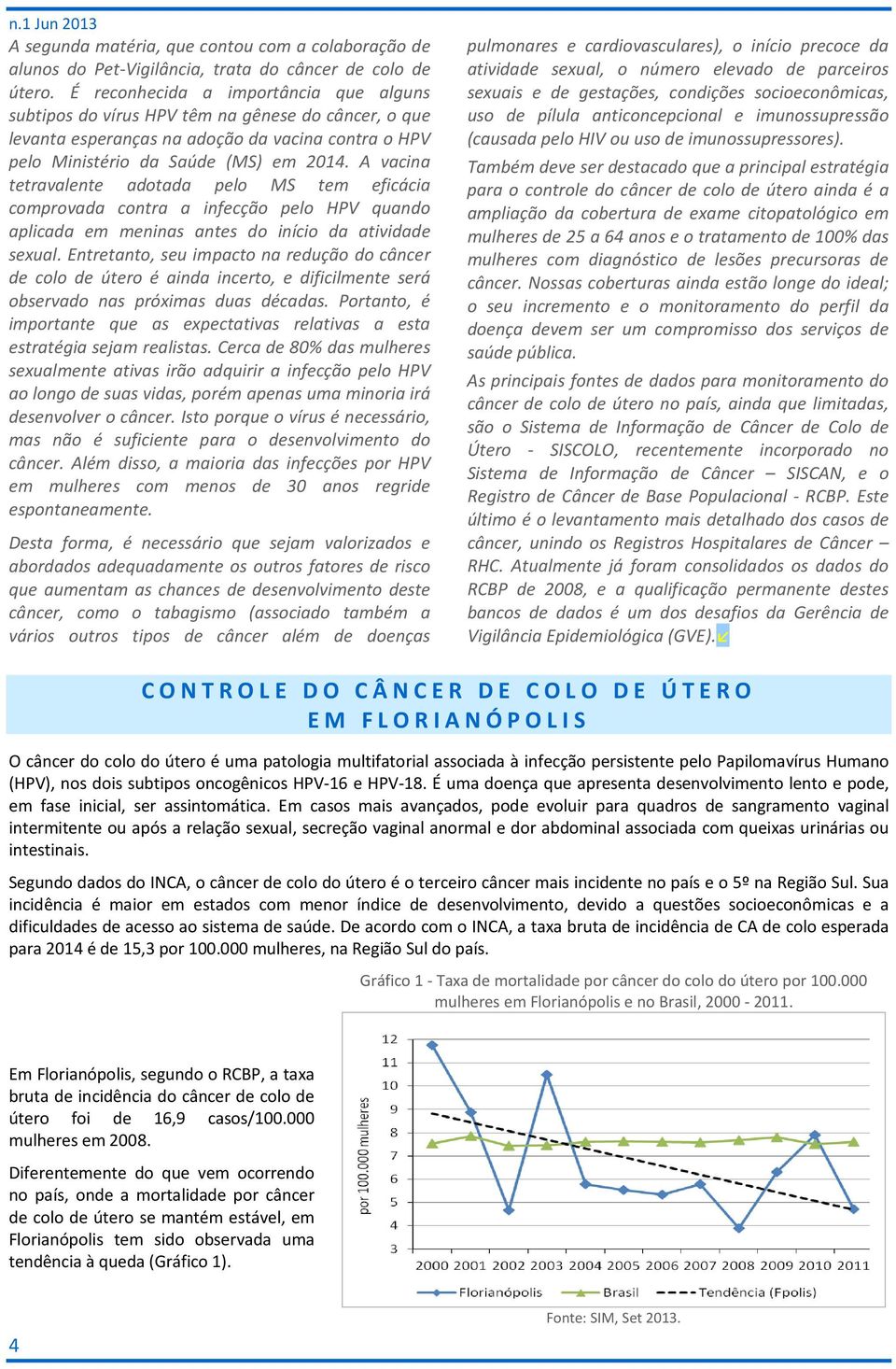 A vacina tetravalente adotada pelo MS tem eficácia comprovada contra a infecção pelo HPV quando aplicada em meninas antes do início da atividade sexual.