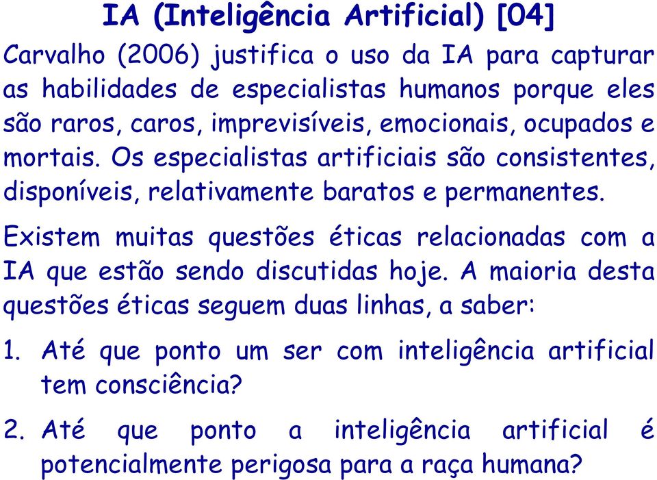 Existem muitas questões éticas relacionadas com a IA que estão sendo discutidas hoje. A maioria desta questões éticas seguem duas linhas, a saber: 1.