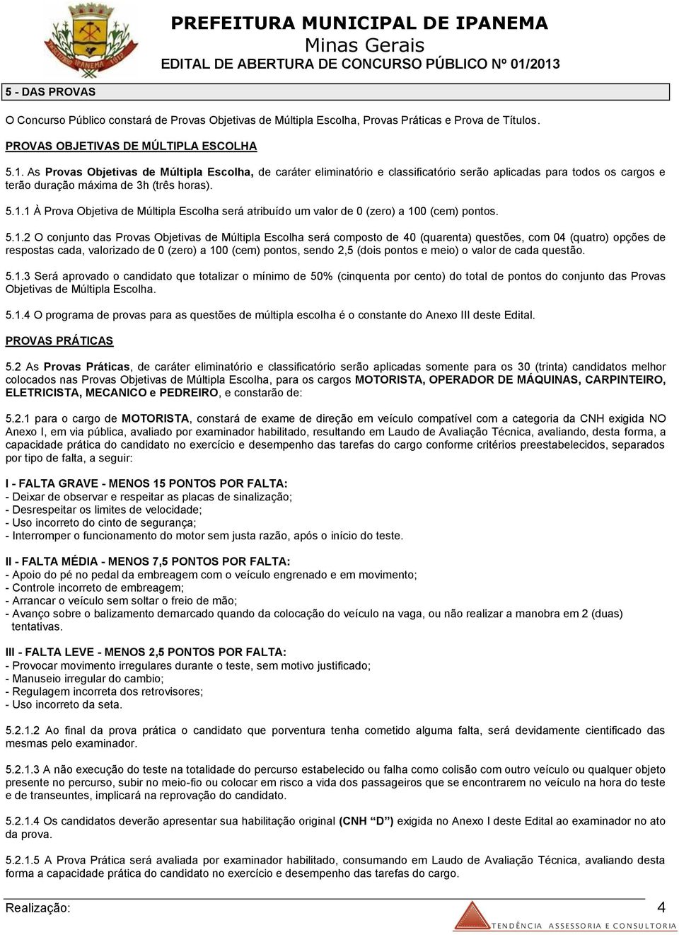 1 À Prova Objetiva de Múltipla Escolha será atribuído um valor de 0 (zero) a 100 (cem) pontos. 5.1.2 O conjunto das Provas Objetivas de Múltipla Escolha será composto de 40 (quarenta) questões, com