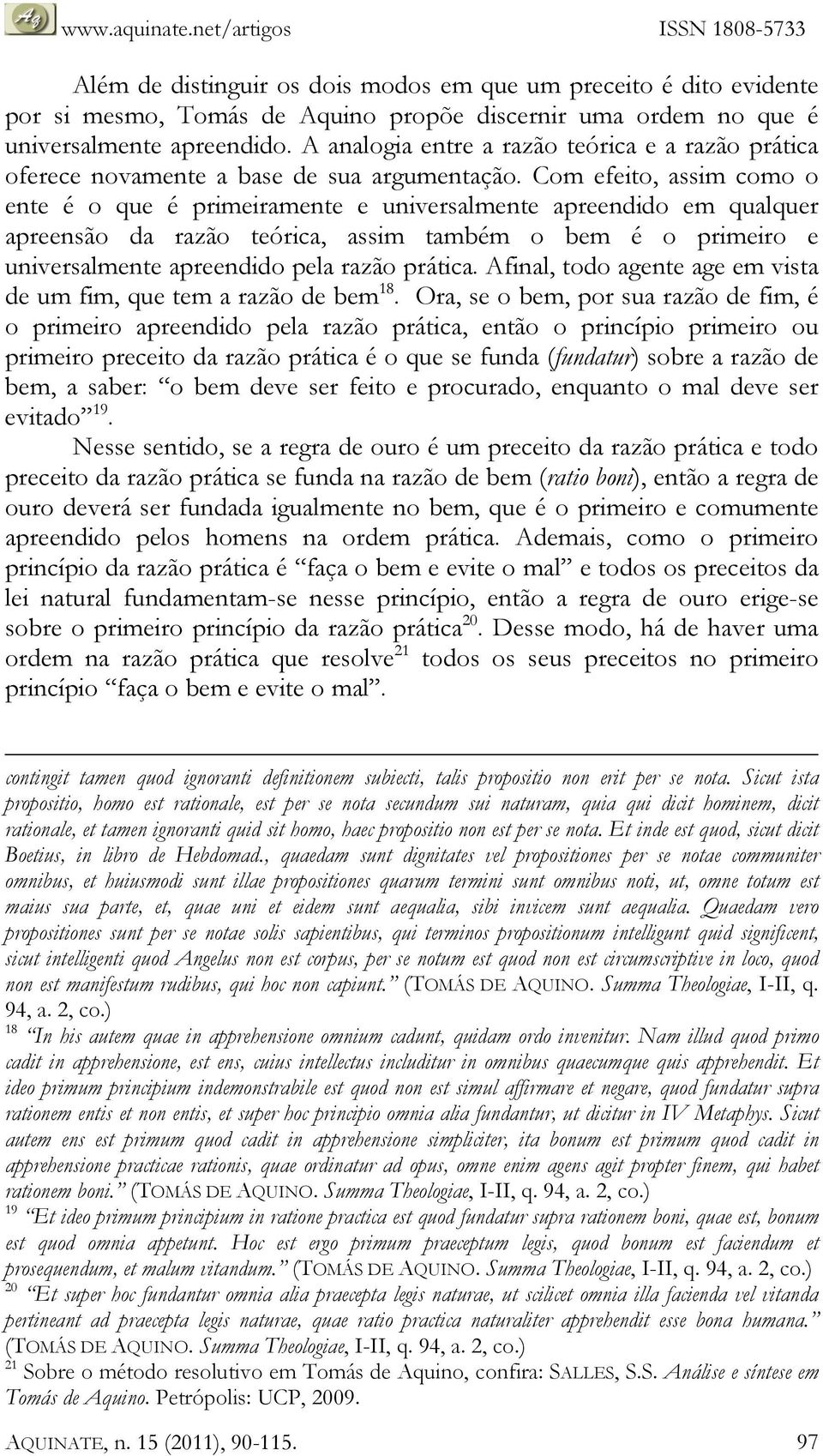 Com efeito, assim como o ente é o que é primeiramente e universalmente apreendido em qualquer apreensão da razão teórica, assim também o bem é o primeiro e universalmente apreendido pela razão