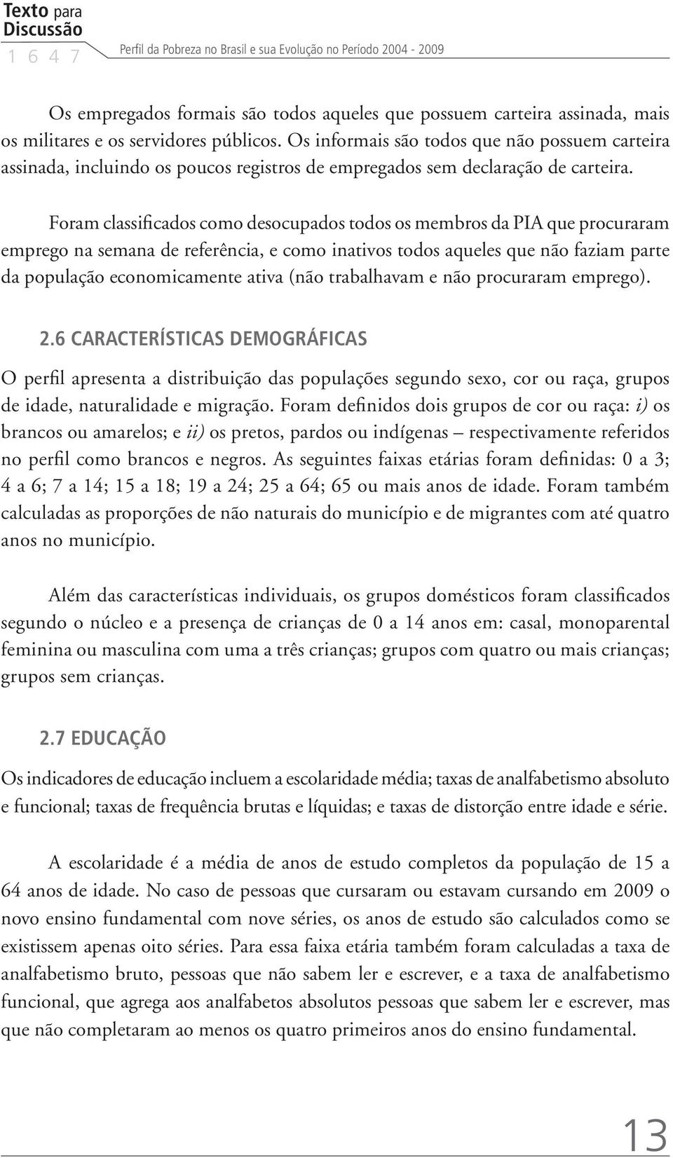 Foram classificados como desocupados todos os membros da PIA que procuraram emprego na semana de referência, e como inativos todos aqueles que não faziam parte da população economicamente ativa (não