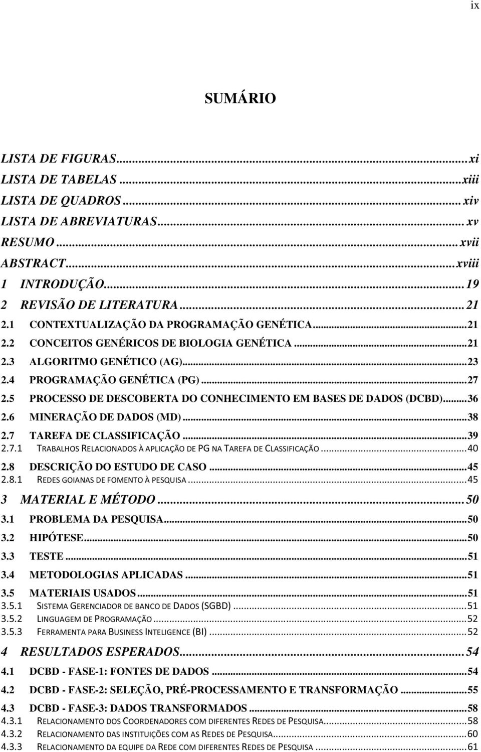 5 PROCESSO DE DESCOBERTA DO CONHECIMENTO EM BASES DE DADOS (DCBD)... 36 2.6 MINERAÇÃO DE DADOS (MD)... 38 2.7 TAREFA DE CLASSIFICAÇÃO... 39 2.8 DESCRIÇÃO DO ESTUDO DE CASO... 45 3 MATERIAL E MÉTODO.