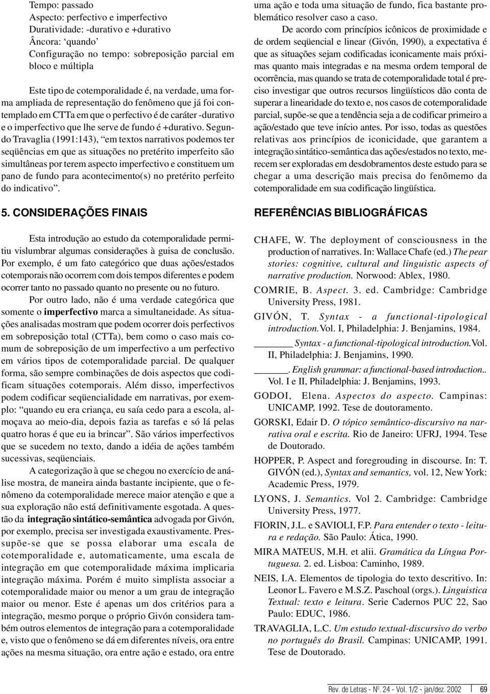 Segundo Travaglia (1991:143), em textos narrativos podemos ter seqüências em que as situações no pretérito imperfeito são simultâneas por terem aspecto imperfectivo e constituem um pano de fundo para