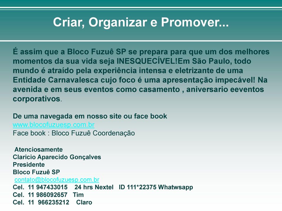 Na avenida e em seus eventos como casamento, aniversario eeventos corporativos. De uma navegada em nosso site ou face book www.blocofuzuesp.com.br Face book : Bloco Fuzuê Coordenação Atenciosamente Claricio Aparecido Gonçalves Presidente Bloco Fuzuê SP contato@blocofuzuesp.