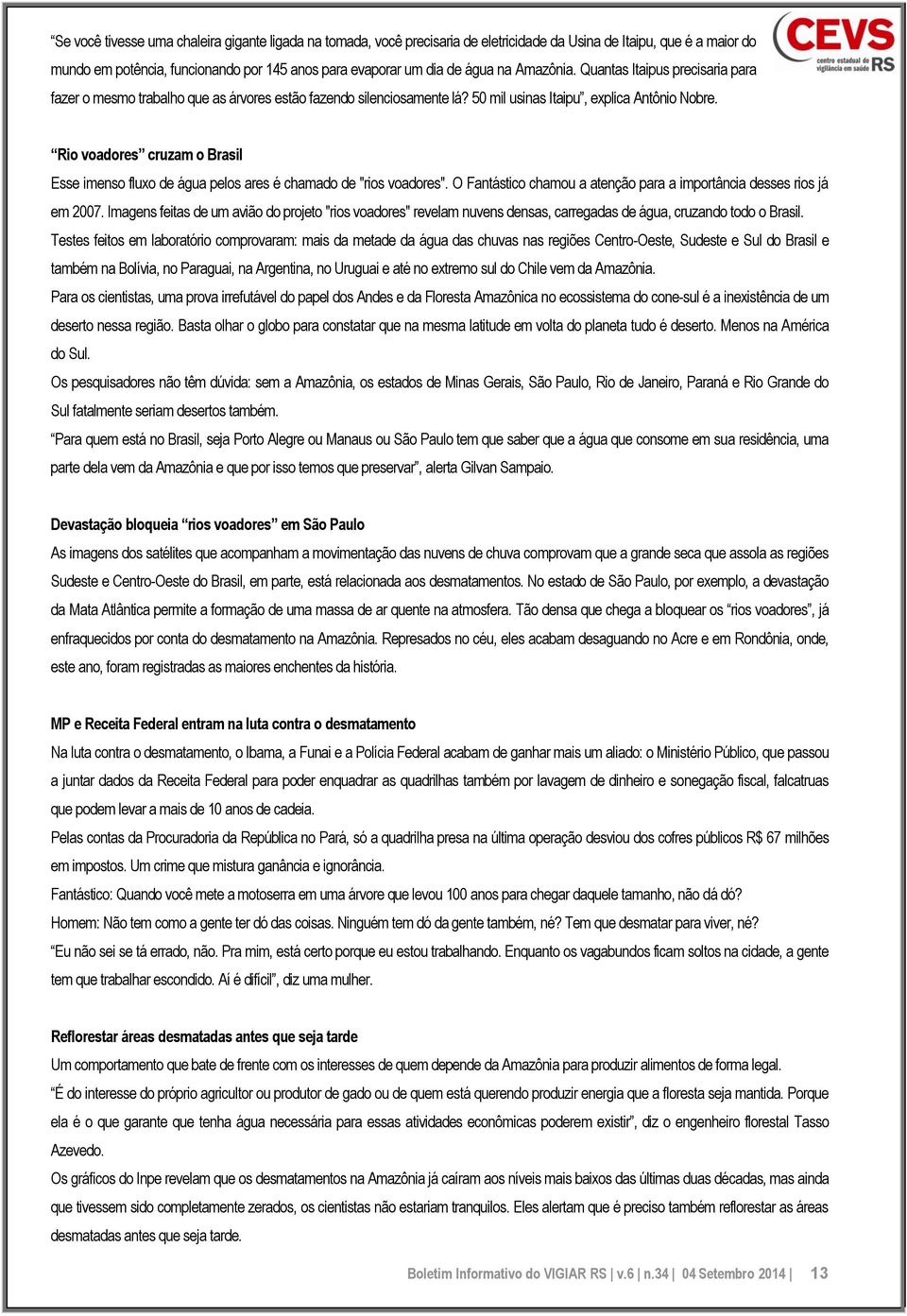 Rio voadores cruzam o Brasil Esse imenso fluxo de água pelos ares é chamado de "rios voadores". O Fantástico chamou a atenção para a importância desses rios já em 2007.