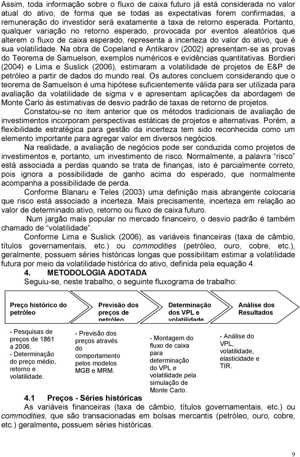 Portanto, qualquer variação no retorno esperado, provocada por eventos aleatórios que alterem o fluxo de caixa esperado, representa a incerteza do valor do ativo, que é sua volatilidade.