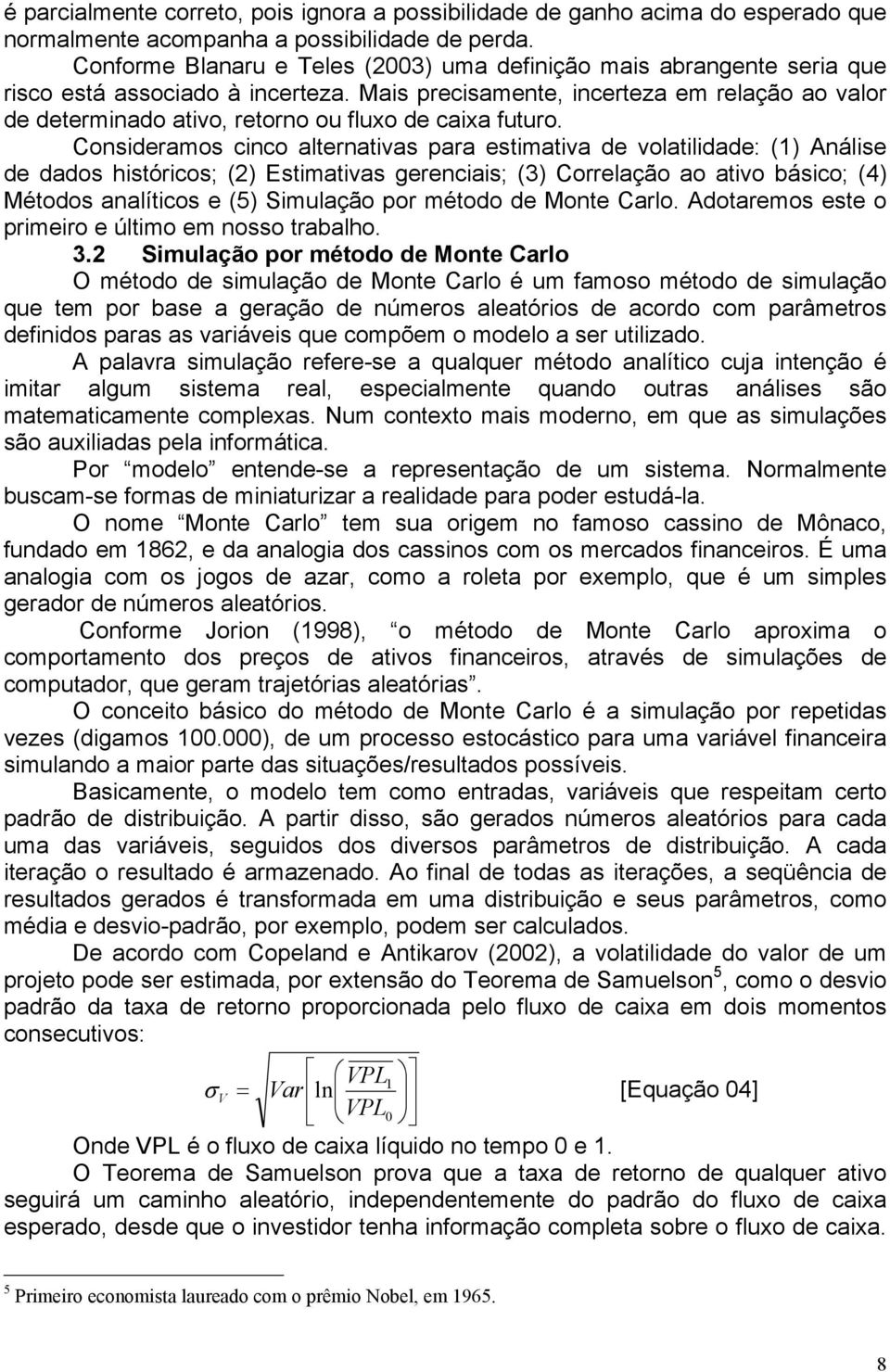 Mais precisamente, incerteza em relação ao valor de determinado ativo, retorno ou fluxo de caixa futuro.