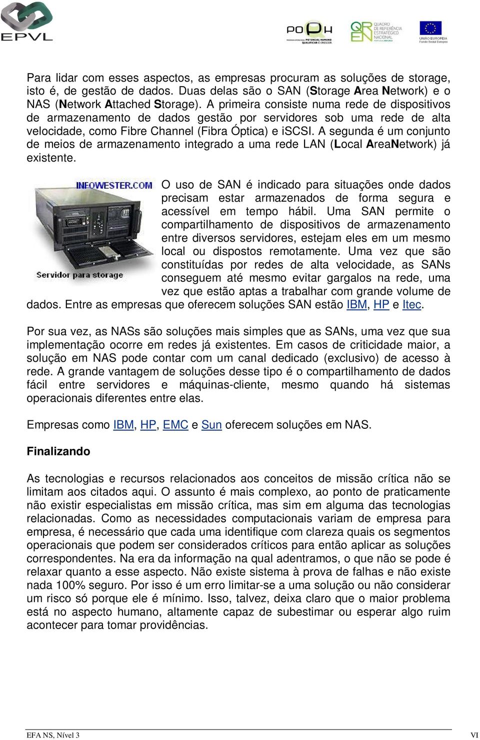 A segunda é um conjunto de meios de armazenamento integrado a uma rede LAN (Local AreaNetwork) já existente.