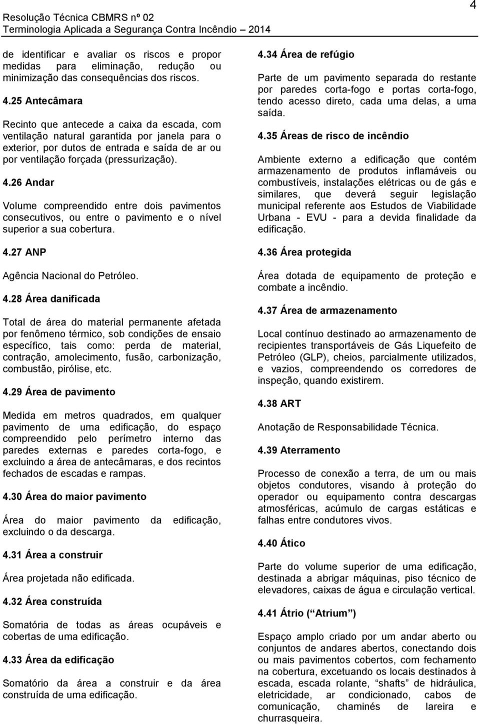 26 Andar Volume compreendido entre dois pavimentos consecutivos, ou entre o pavimento e o nível superior a sua cobertura. 4.