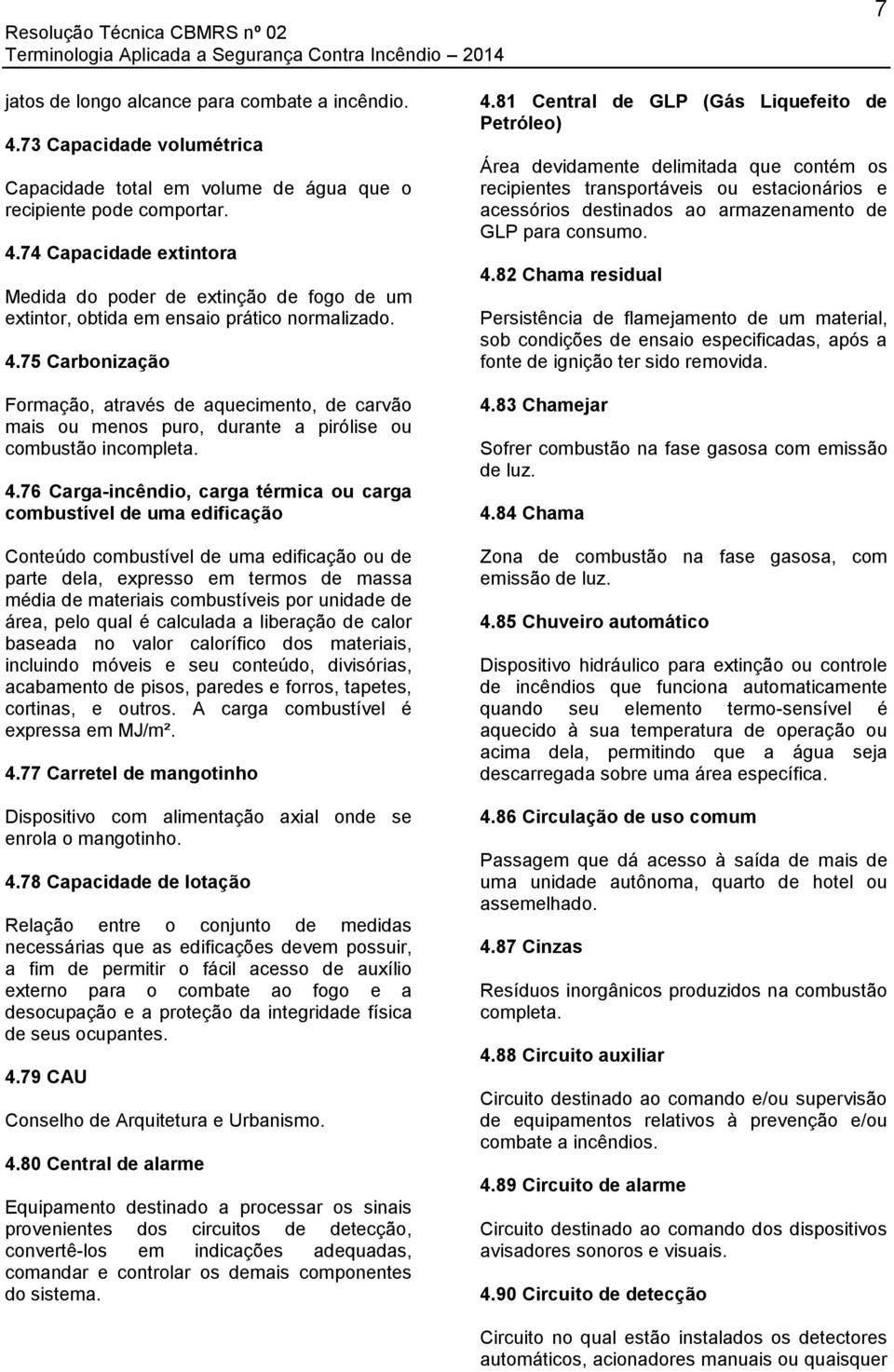 76 Carga-incêndio, carga térmica ou carga combustível de uma edificação Conteúdo combustível de uma edificação ou de parte dela, expresso em termos de massa média de materiais combustíveis por