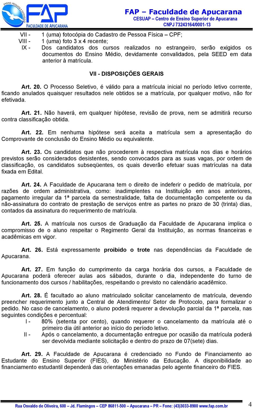 O Processo Seletivo, é válido para a matrícula inicial no período letivo corrente, ficando anulados quaisquer resultados nele obtidos se a matrícula, por qualquer motivo, não for efetivada. Art. 21.