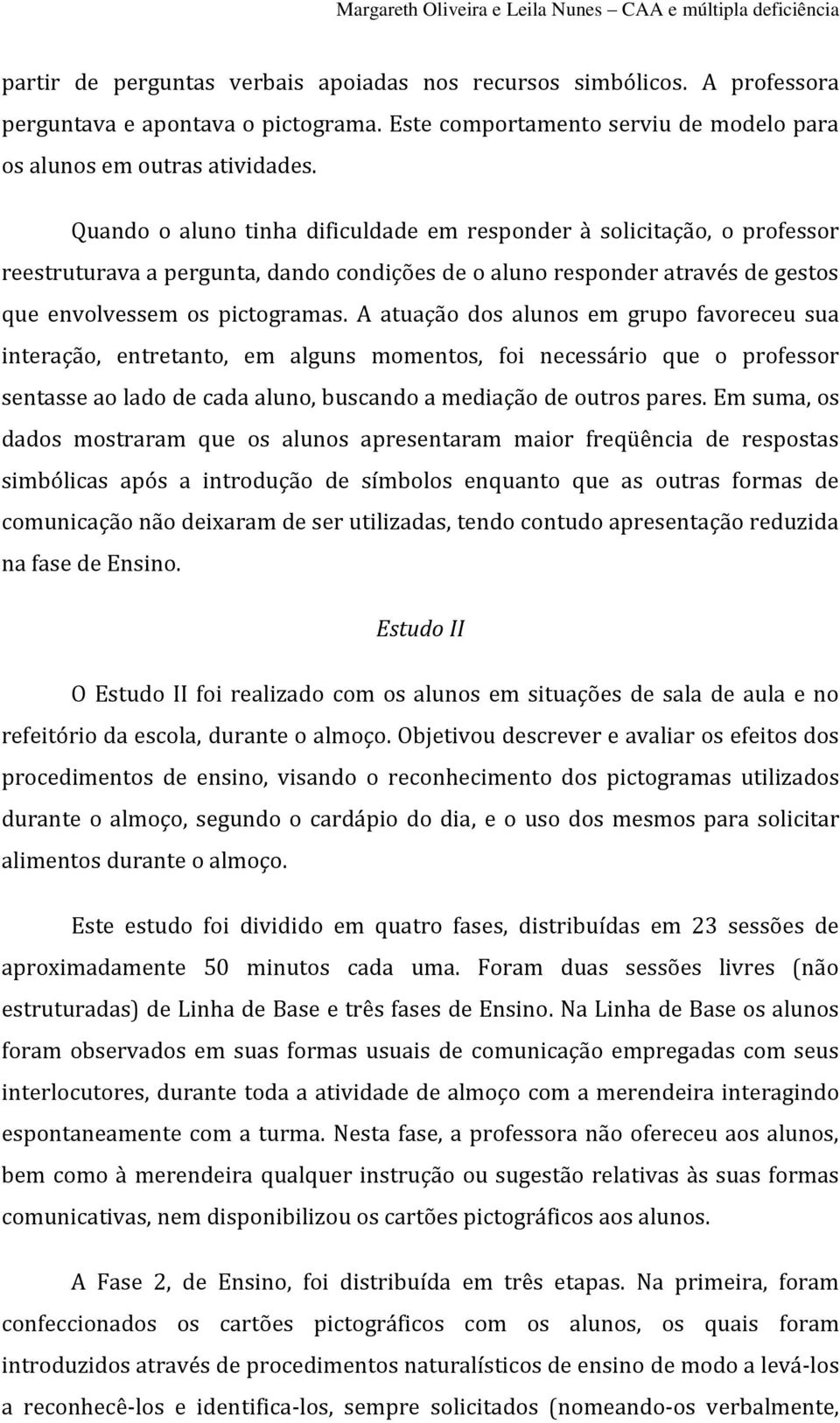 A atuação dos alunos em grupo favoreceu sua interação, entretanto, em alguns momentos, foi necessário que o professor sentasse ao lado de cada aluno, buscando a mediação de outros pares.