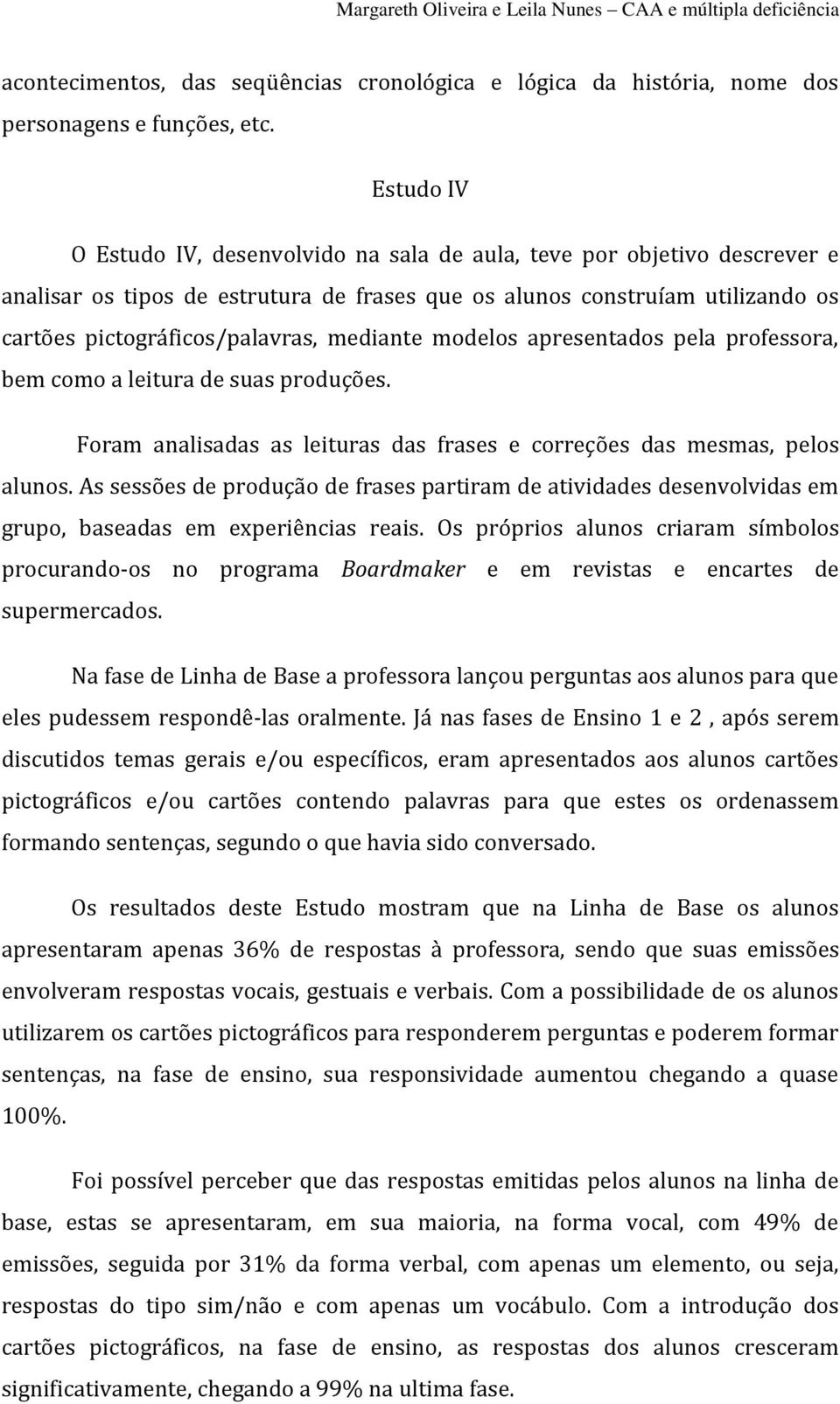 mediante modelos apresentados pela professora, bem como a leitura de suas produções. Foram analisadas as leituras das frases e correções das mesmas, pelos alunos.