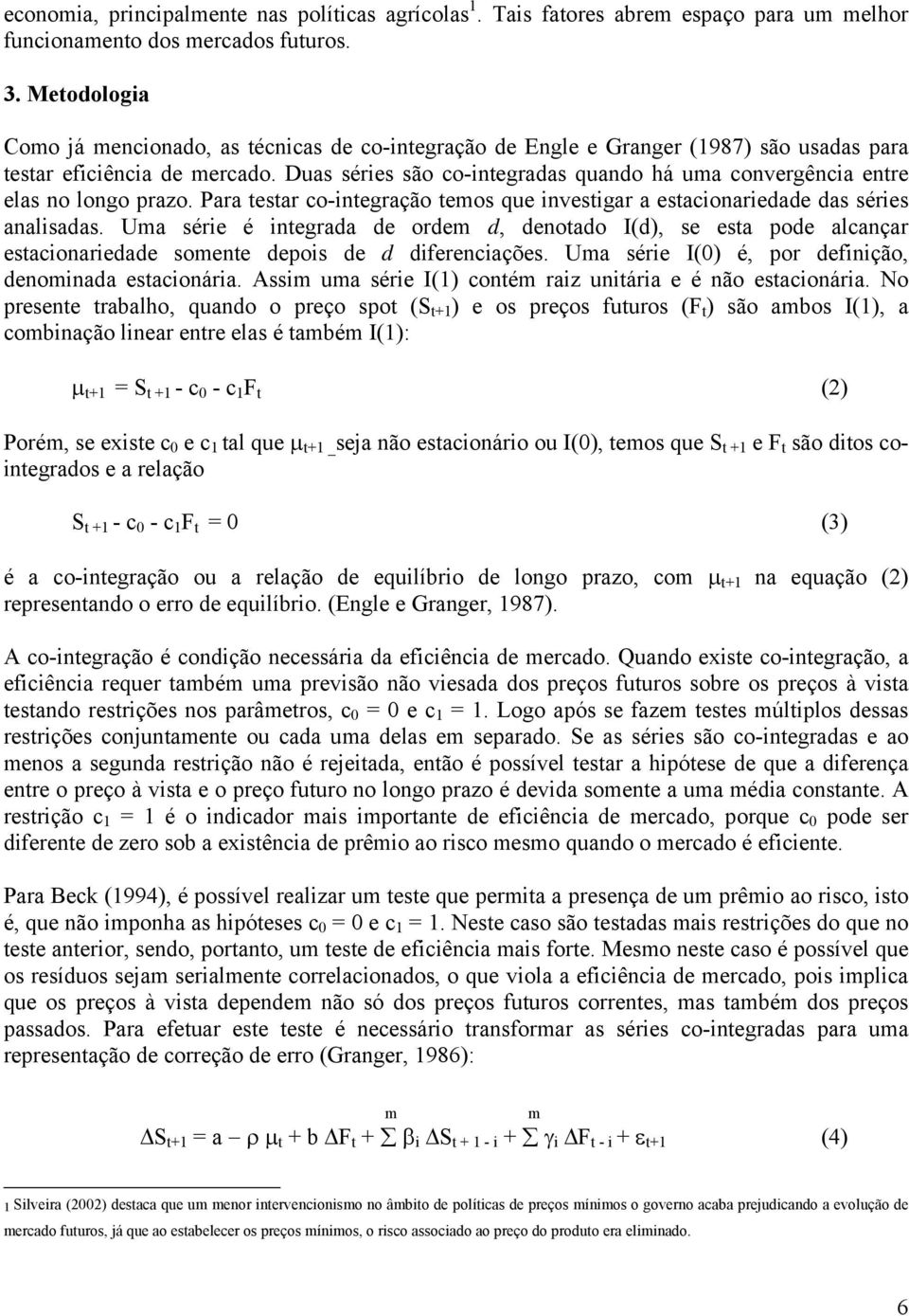 Duas séries são co-integradas quando há uma convergência entre elas no longo prazo. Para testar co-integração temos que investigar a estacionariedade das séries analisadas.