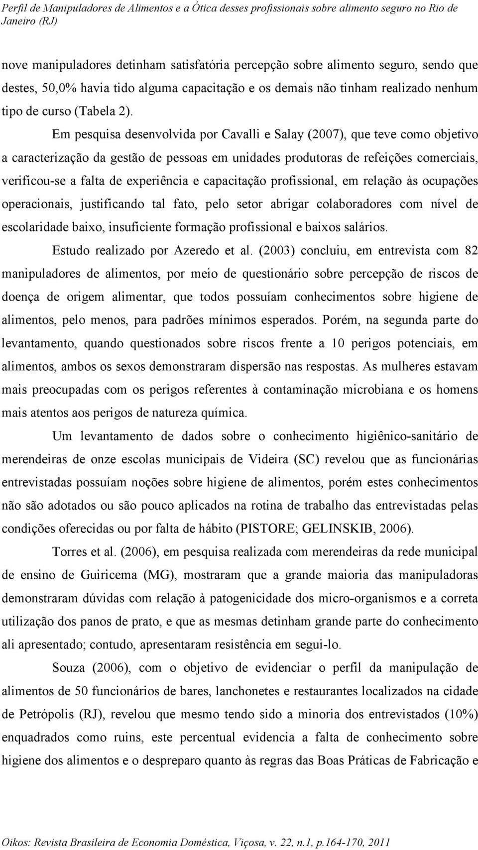 Em pesquisa desenvolvida por Cavalli e Salay (2007), que teve como objetivo a caracterização da gestão de pessoas em unidades produtoras de refeições comerciais, verificou-se a falta de experiência e