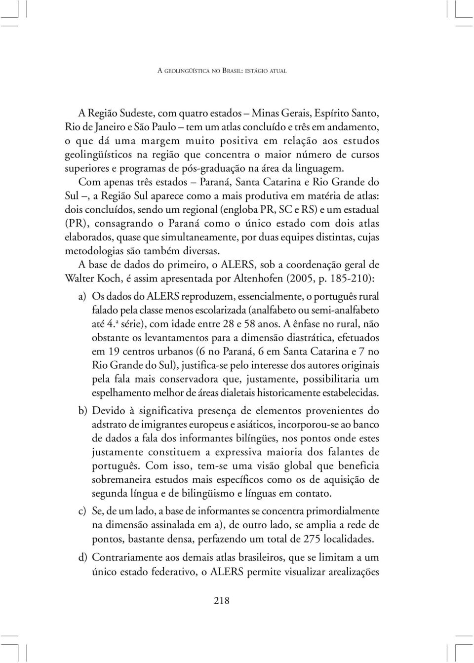 Com apenas três estados Paraná, Santa Catarina e Rio Grande do Sul, a Região Sul aparece como a mais produtiva em matéria de atlas: dois concluídos, sendo um regional (engloba PR, SC e RS) e um