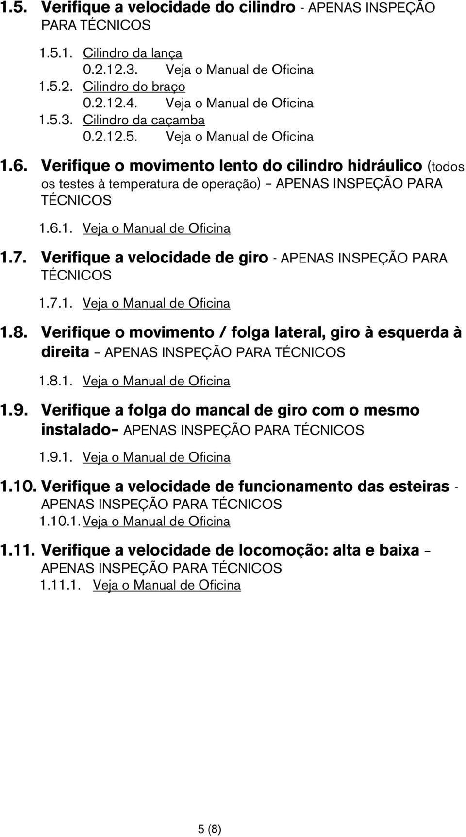 Verifique a velocidade de giro - APENAS INSPEÇÃO PARA TÉCNICOS 1.7.1. Veja o Manual de Oficina 1.8. Verifique o movimento / folga lateral, giro à esquerda à direita 1.8.1. Veja o Manual de Oficina 1.9.