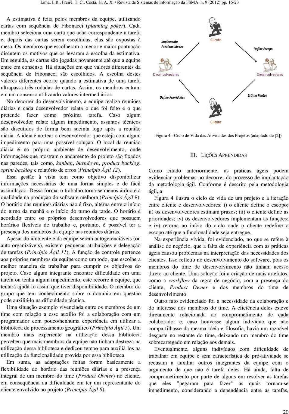 Os membros que escolheram a menor e maior pontuação discutem os motivos que os levaram a escolha da estimativa. Em seguida, as cartas são jogadas novamente até que a equipe entre em consenso.