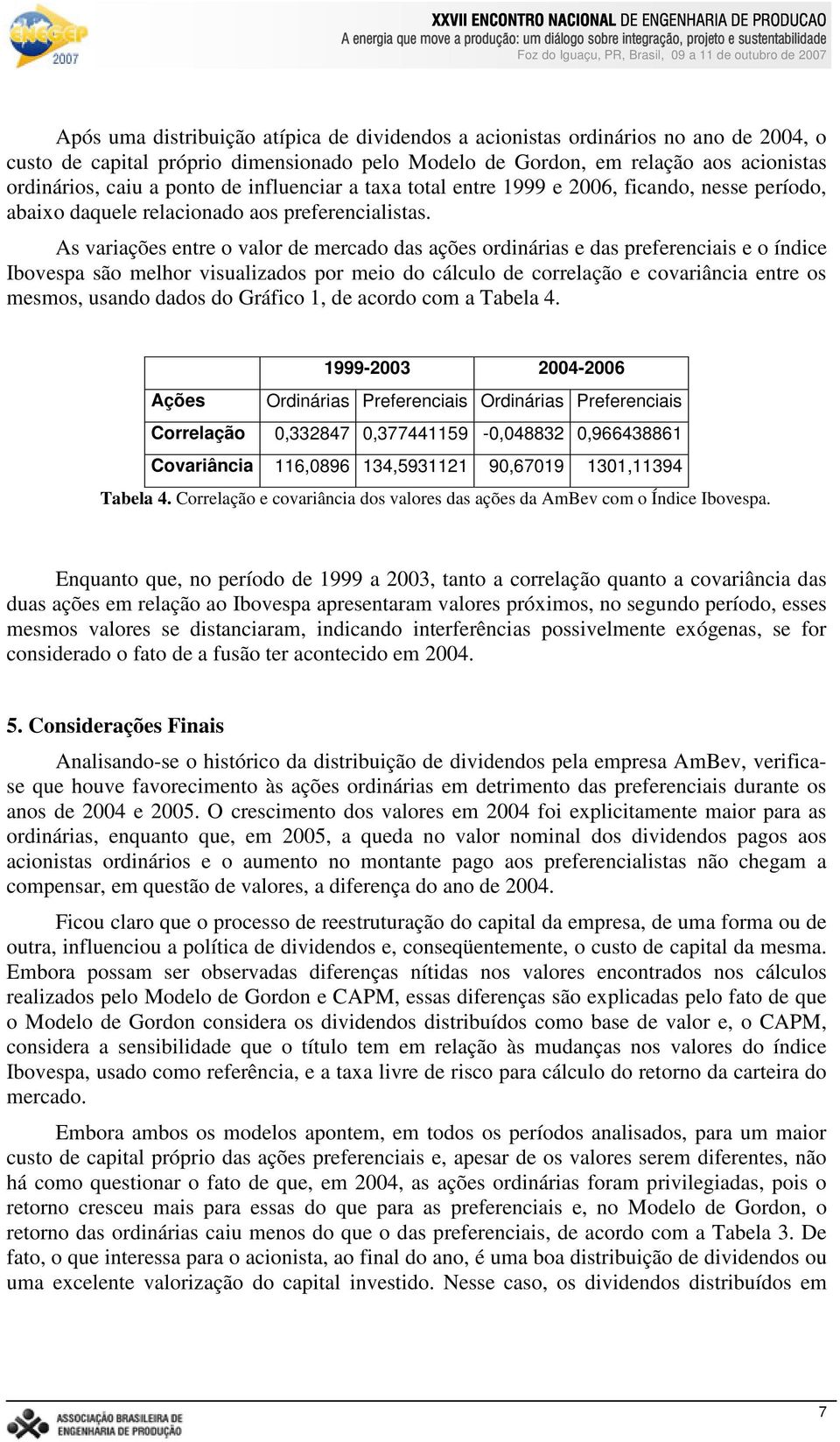 As variações entre o valor de mercado das ações ordinárias e das preferenciais e o índice Ibovespa são melhor visualizados por meio do cálculo de correlação e covariância entre os mesmos, usando