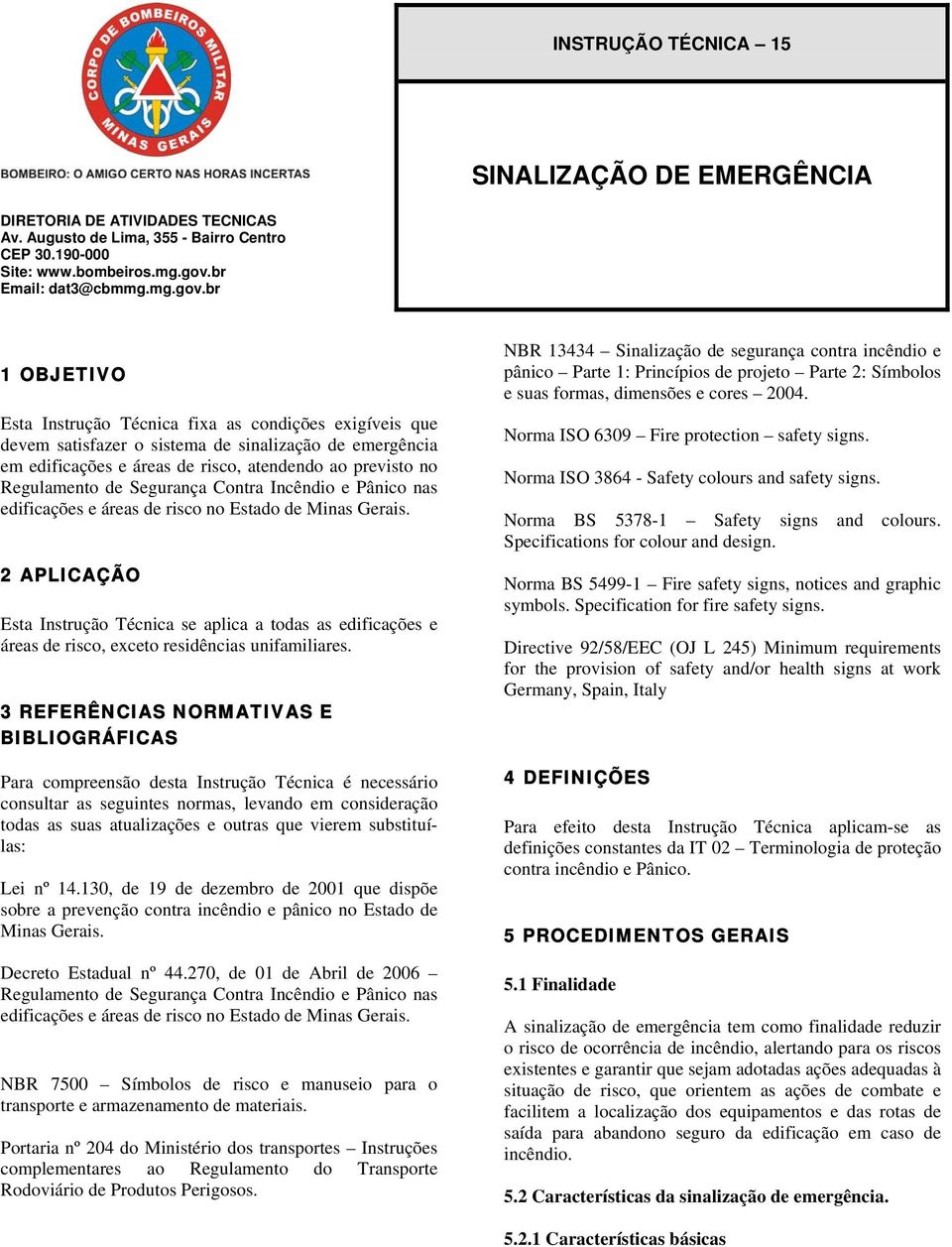 br 1 OBJETIVO Esta Instrução Técnica fixa as condições exigíveis que devem satisfazer o sistema de sinalização de emergência em edificações e áreas de risco, atendendo ao previsto no Regulamento de