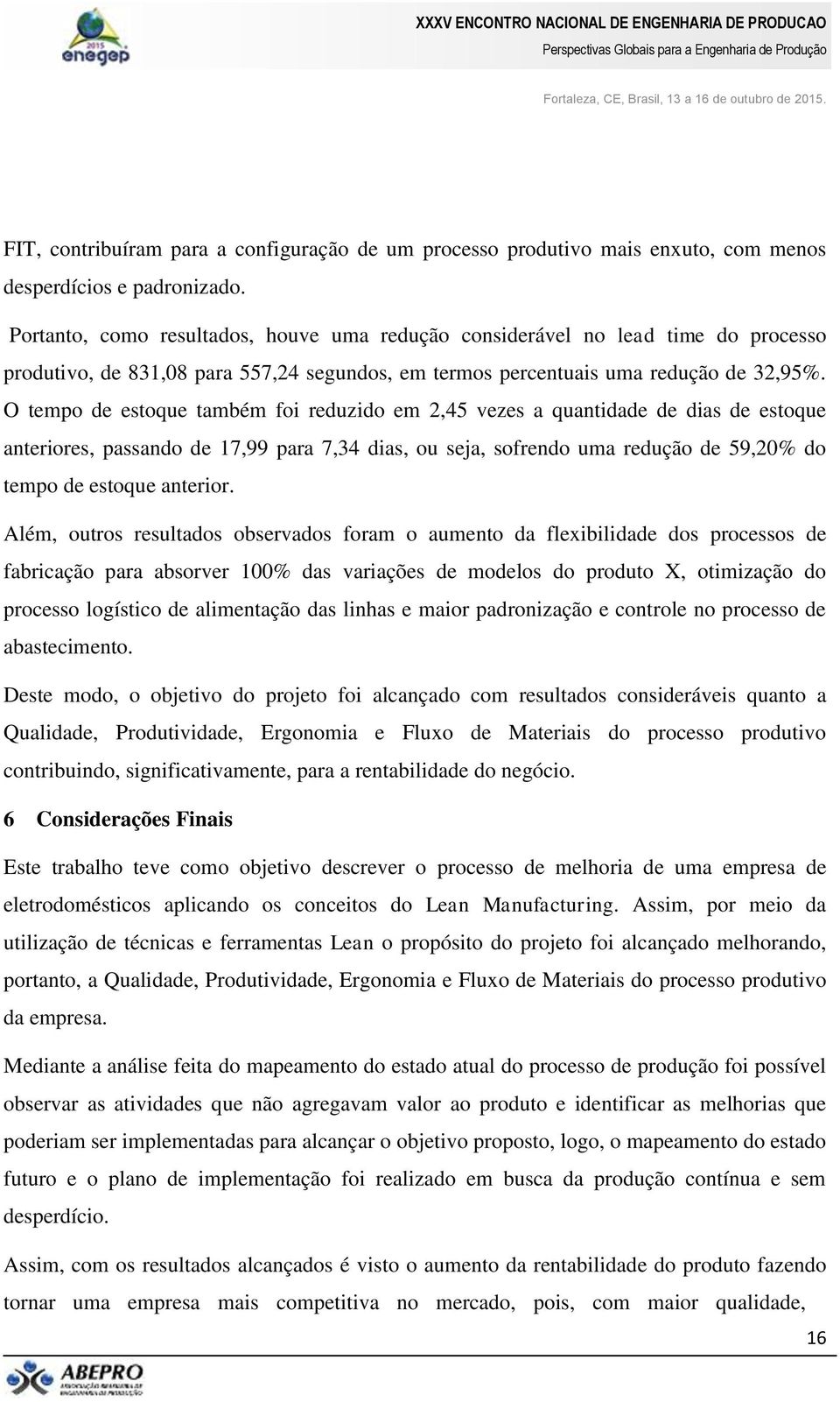 O tempo de estoque também foi reduzido em 2,45 vezes a quantidade de dias de estoque anteriores, passando de 17,99 para 7,34 dias, ou seja, sofrendo uma redução de 59,20% do tempo de estoque anterior.