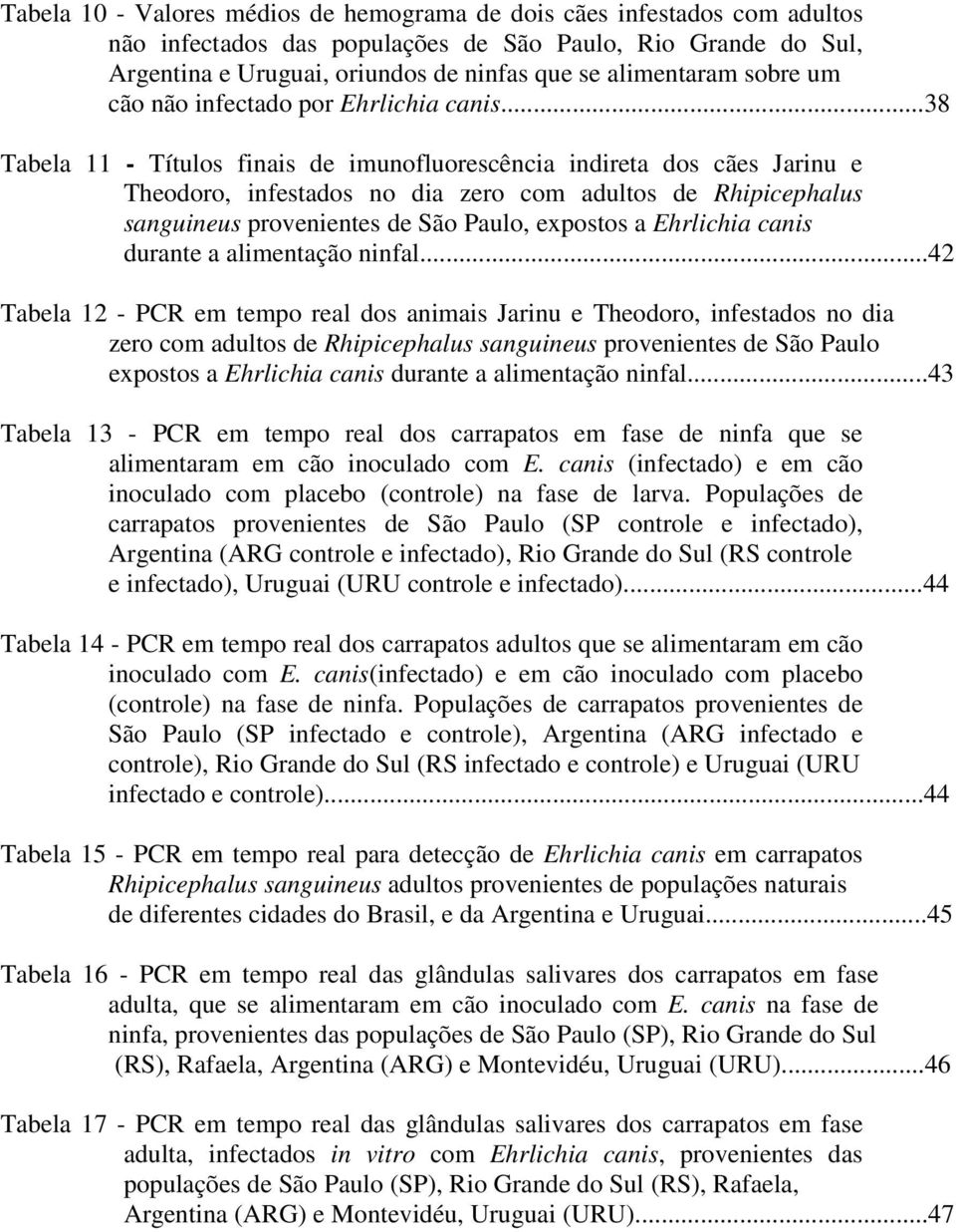 ..38 Tabela 11 - Títulos finais de imunofluorescência indireta dos cães Jarinu e Theodoro, infestados no dia zero com adultos de Rhipicephalus sanguineus provenientes de São Paulo, expostos a