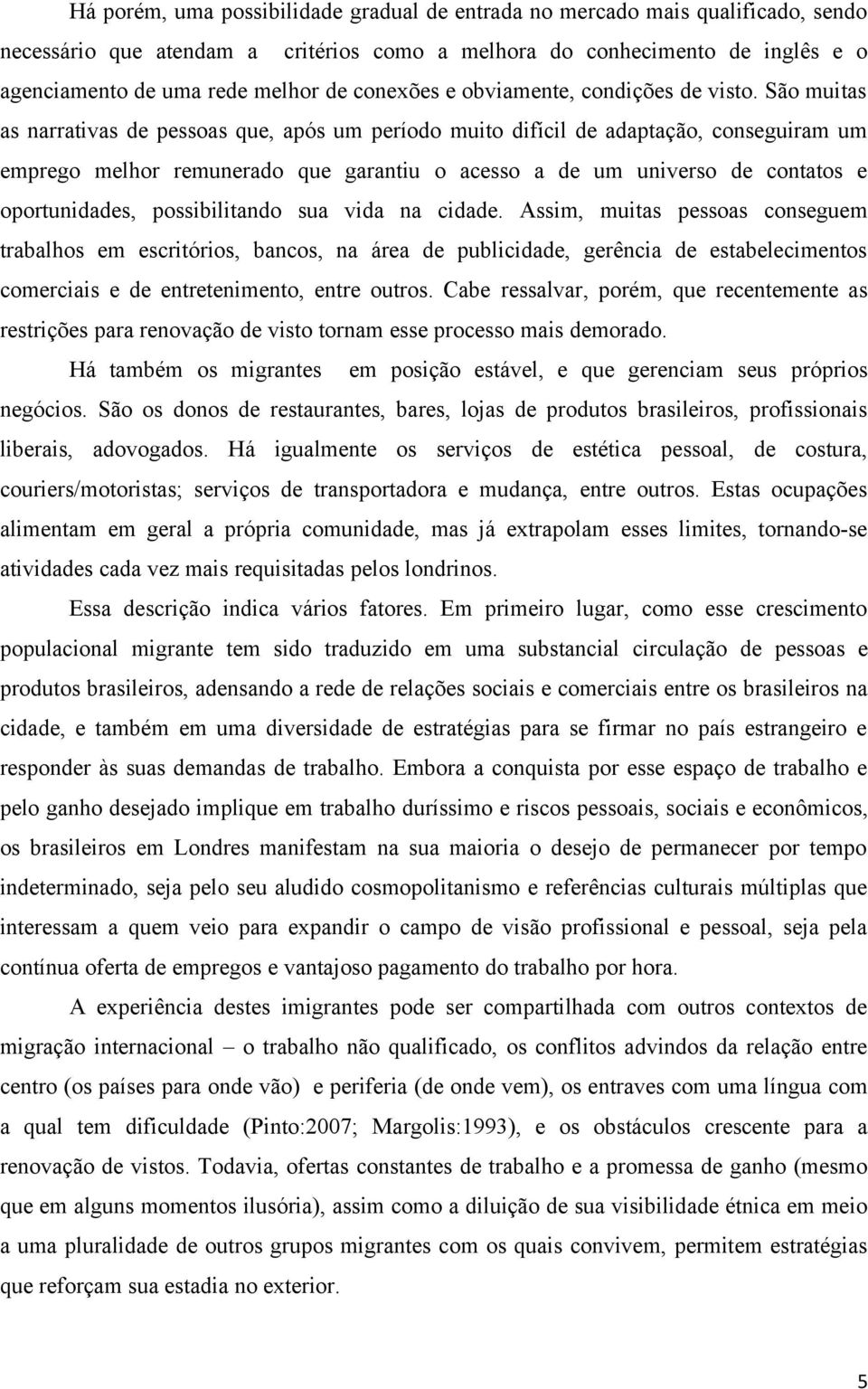 São muitas as narrativas de pessoas que, após um período muito difícil de adaptação, conseguiram um emprego melhor remunerado que garantiu o acesso a de um universo de contatos e oportunidades,