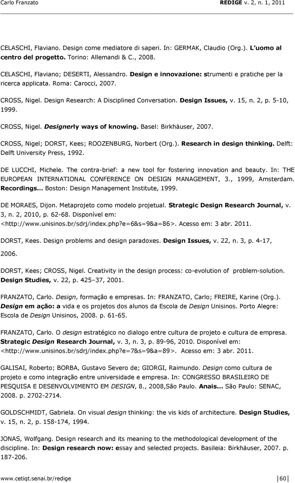 CROSS, Nigel. Designerly ways of knowing. Basel: Birkhäuser, 2007. CROSS, Nigel; DORST, Kees; ROOZENBURG, Norbert (Org.). Research in design thinking. Delft: Delft University Press, 1992.