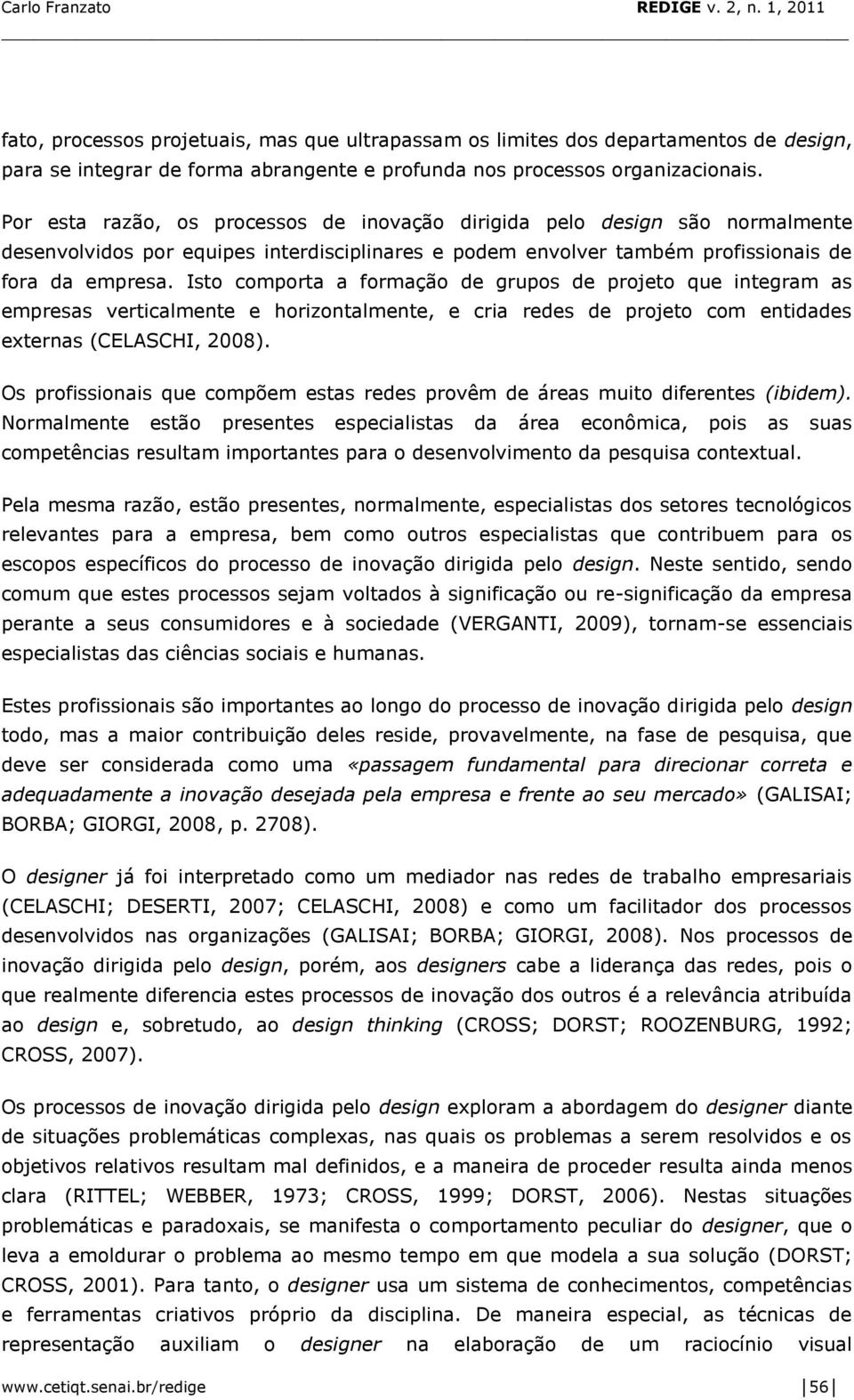 Isto comporta a formação de grupos de projeto que integram as empresas verticalmente e horizontalmente, e cria redes de projeto com entidades externas (CELASCHI, 2008).