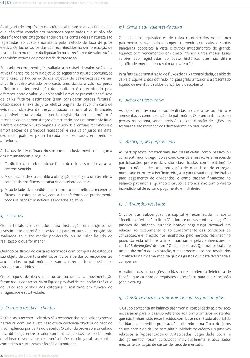 Os lucros ou perdas são reconhecidos na demonstração de resultado no momento da liquidação ou correção por desvalorização, e também através do processo de depreciação.