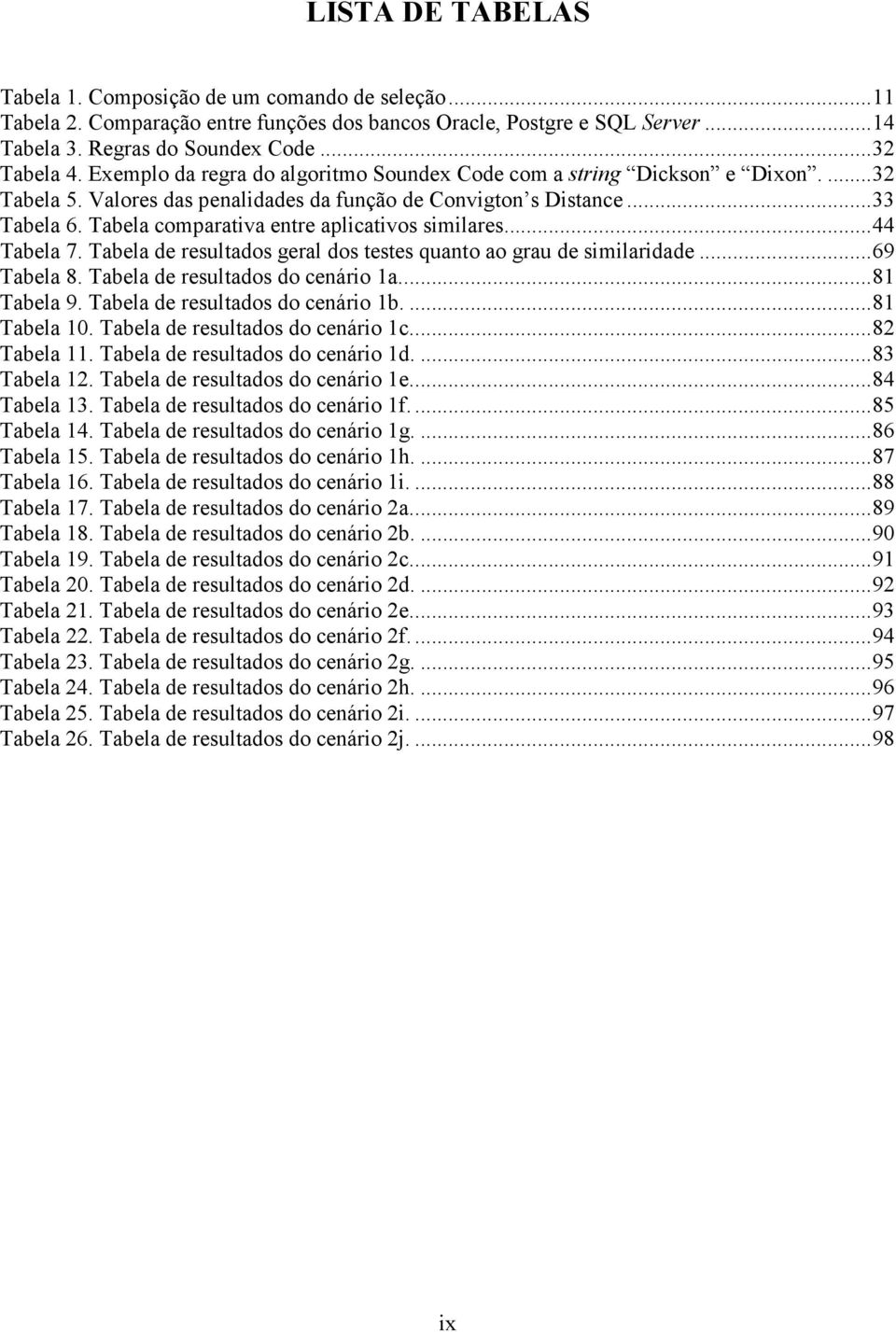 Tabela comparativa entre aplicativos similares...44 Tabela 7. Tabela de resultados geral dos testes quanto ao grau de similaridade...69 Tabela 8. Tabela de resultados do cenário 1a...81 Tabela 9.