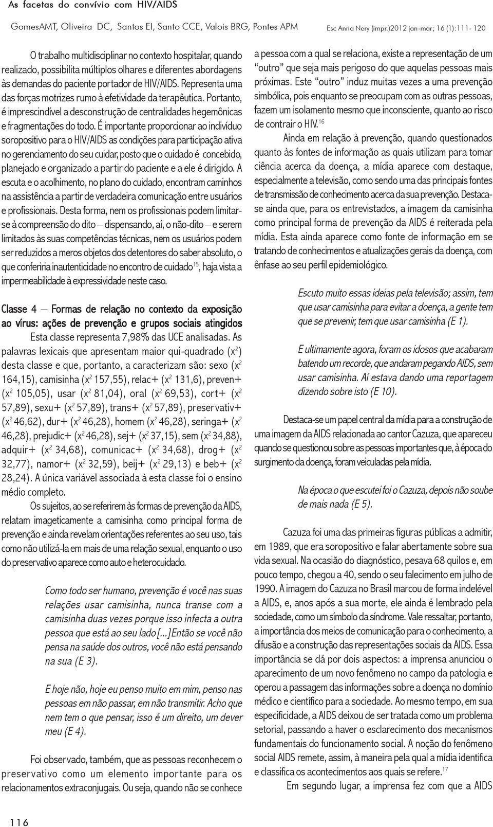 É importante proporcionar ao indivíduo soropositivo para o HIV/AIDS as condições para participação ativa no gerenciamento do seu cuidar, posto que o cuidado é concebido, planejado e organizado a