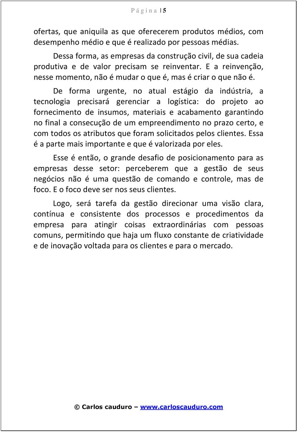 De forma urgente, no atual estágio da indústria, a tecnologia precisará gerenciar a logística: do projeto ao fornecimento de insumos, materiais e acabamento garantindo no final a consecução de um