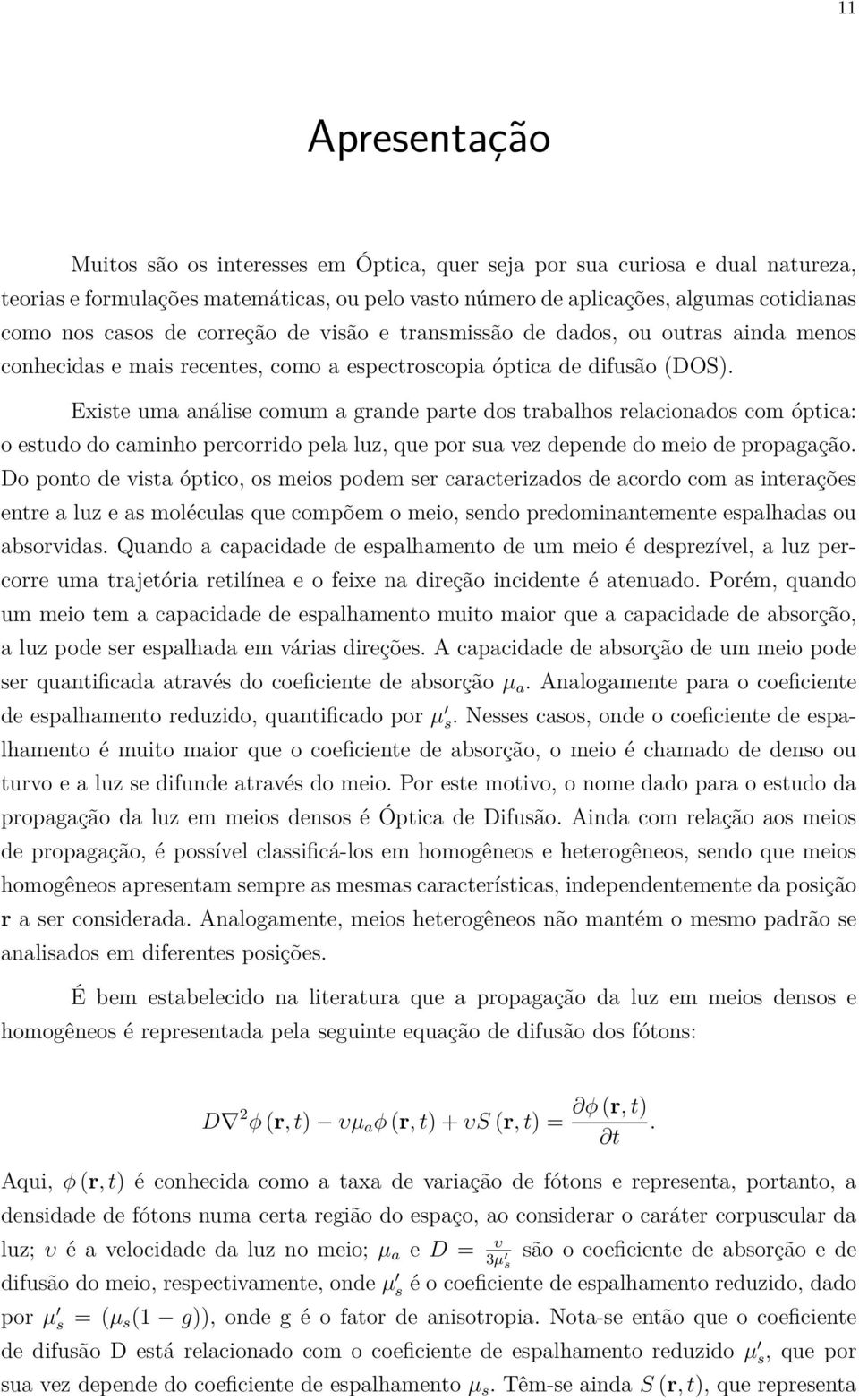 Existe uma análise comum a grande parte dos trabalhos relacionados com óptica: o estudo do caminho percorrido pela luz, que por sua vez depende do meio de propagação.