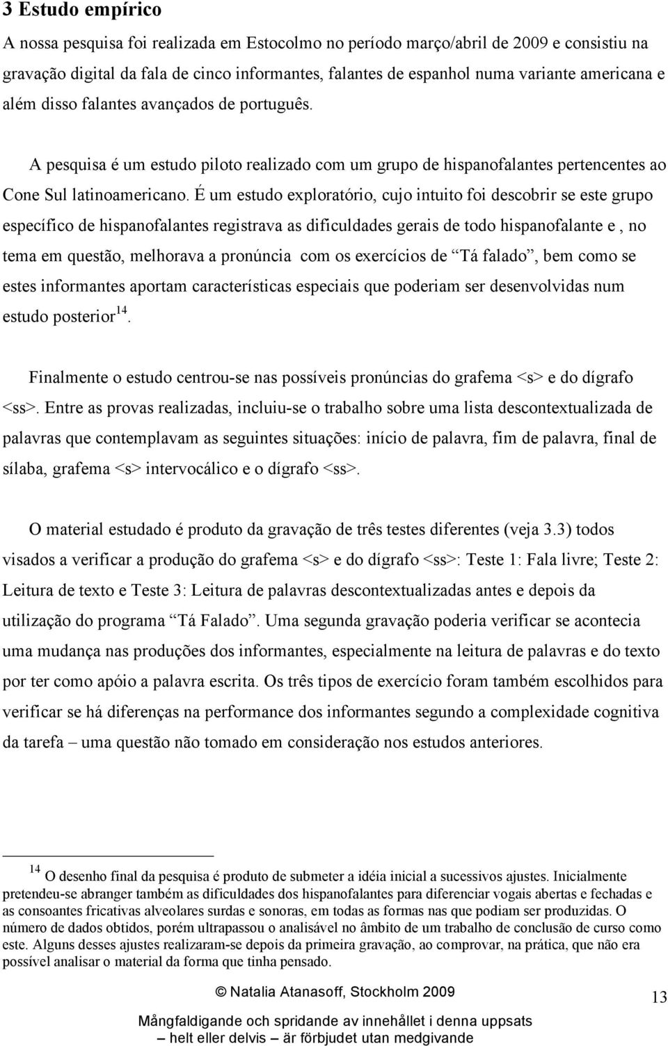 É um estudo exploratório, cujo intuito foi descobrir se este grupo específico de hispanofalantes registrava as dificuldades gerais de todo hispanofalante e, no tema em questão, melhorava a pronúncia