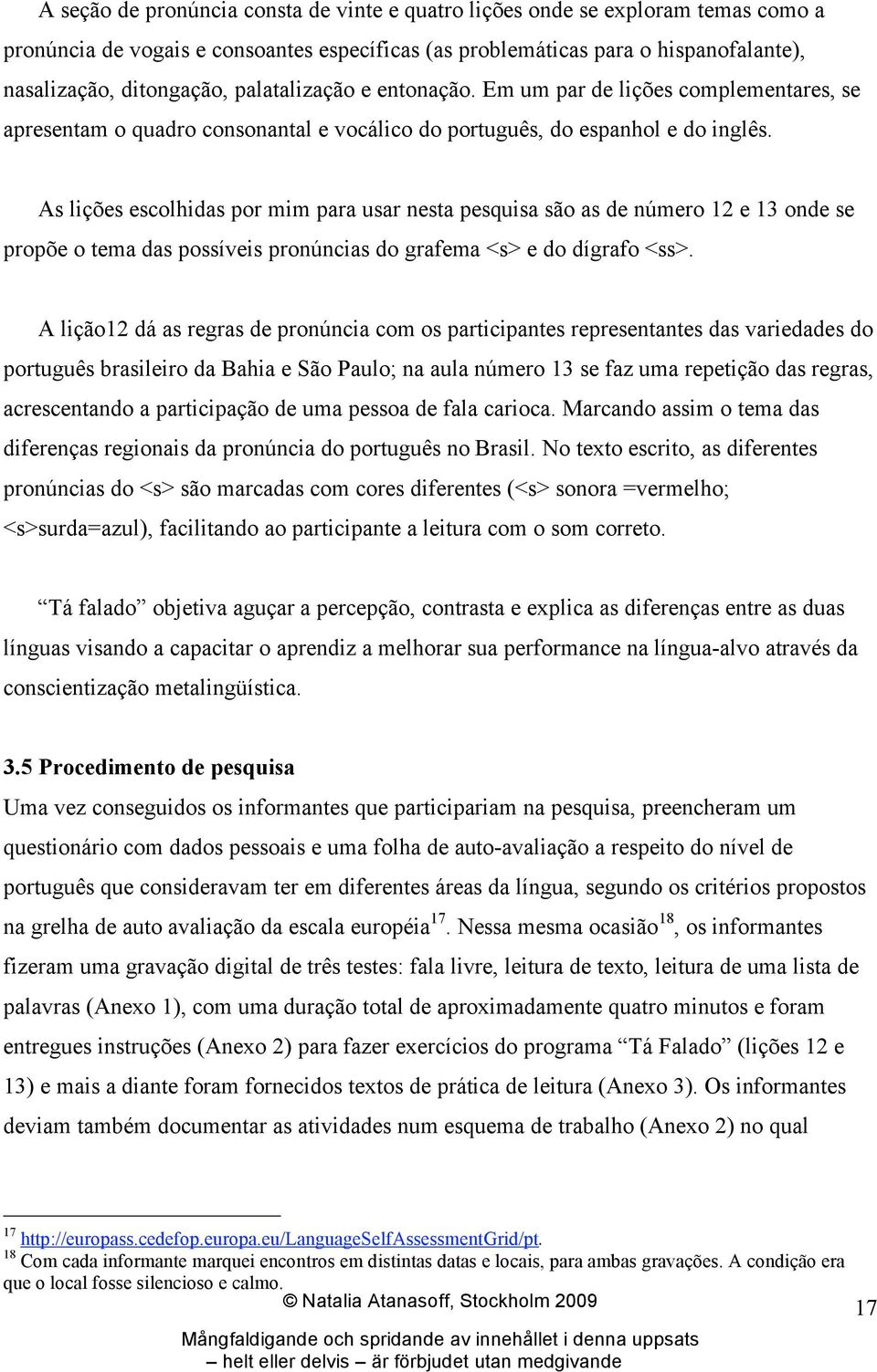 As lições escolhidas por mim para usar nesta pesquisa são as de número 12 e 13 onde se propõe o tema das possíveis pronúncias do grafema <s> e do dígrafo <ss>.