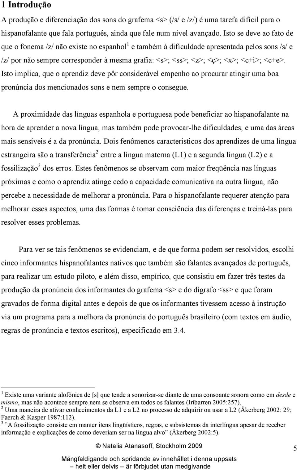 <c+e>. Isto implica, que o aprendiz deve pôr considerável empenho ao procurar atingir uma boa pronúncia dos mencionados sons e nem sempre o consegue.