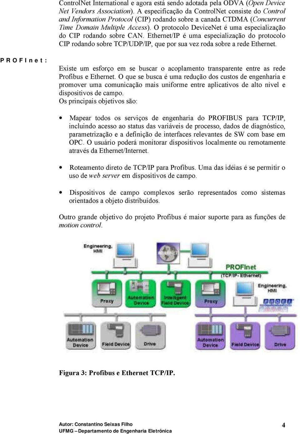 O protocolo DeviceNet é uma especialização do CIP rodando sobre CAN. Ethernet/IP é uma especialização do protocolo CIP rodando sobre TCP/UDP/IP, que por sua vez roda sobre a rede Ethernet.