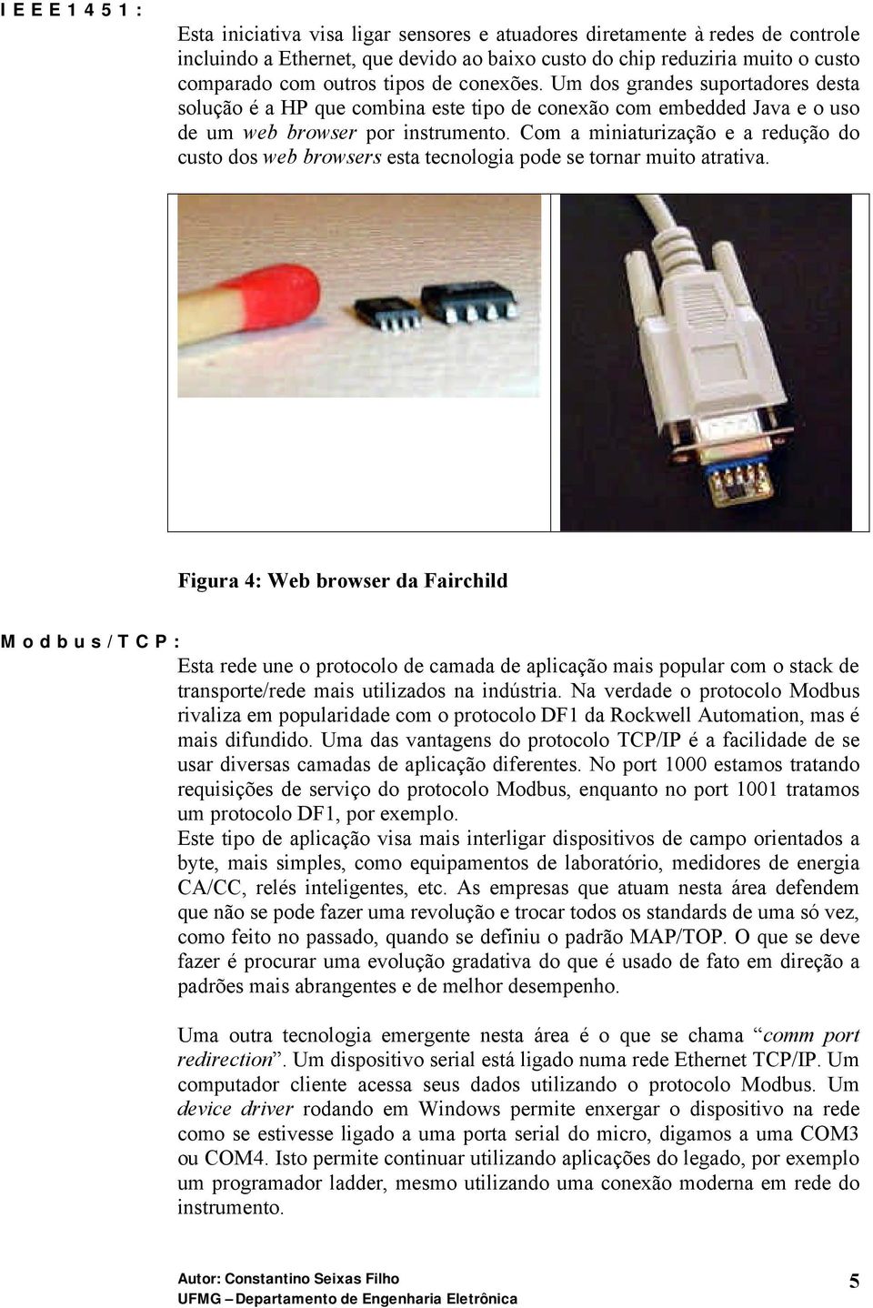 Com a miniaturização e a redução do custo dos web browsers esta tecnologia pode se tornar muito atrativa.