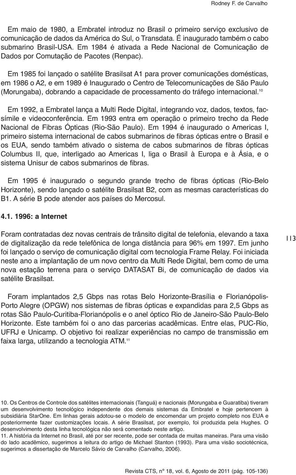 Em 1985 foi lançado o satélite Brasilsat A1 para prover comunicações domésticas, em 1986 o A2, e em 1989 é Inaugurado o Centro de Telecomunicações de São Paulo (Morungaba), dobrando a capacidade de