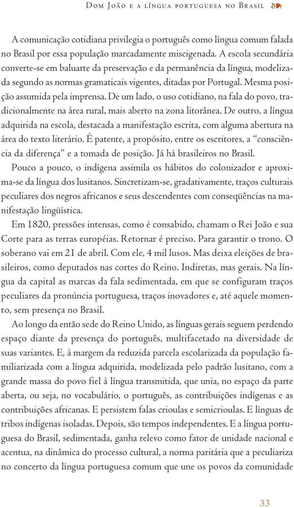 De um lado, o uso cotidiano, na fala do povo, tradicionalmente na área rural, mais aberto na zona litorânea.