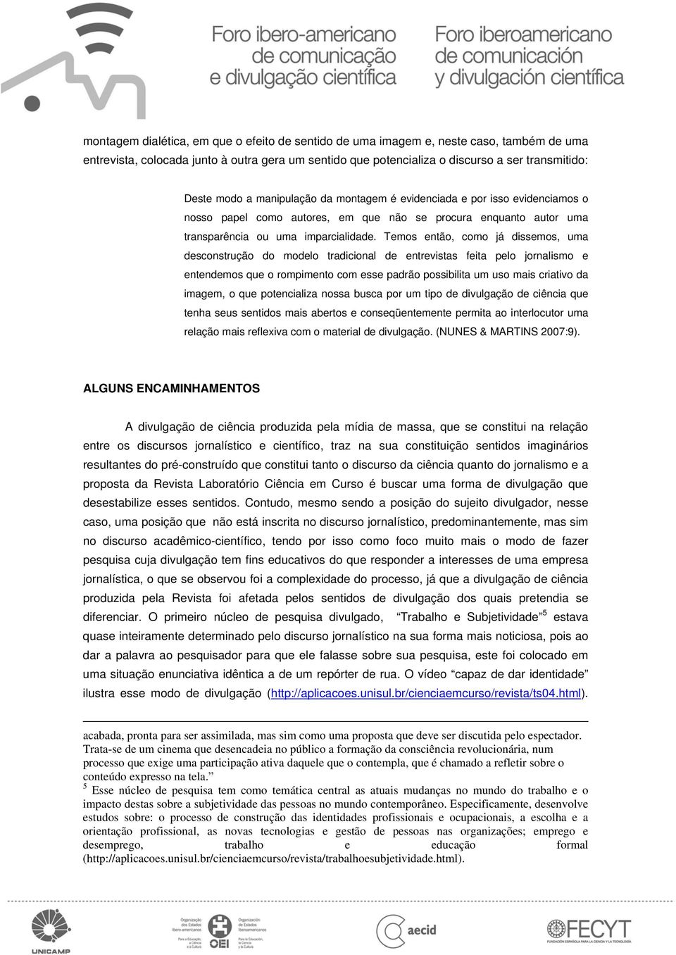 Temos então, como já dissemos, uma desconstrução do modelo tradicional de entrevistas feita pelo jornalismo e entendemos que o rompimento com esse padrão possibilita um uso mais criativo da imagem, o