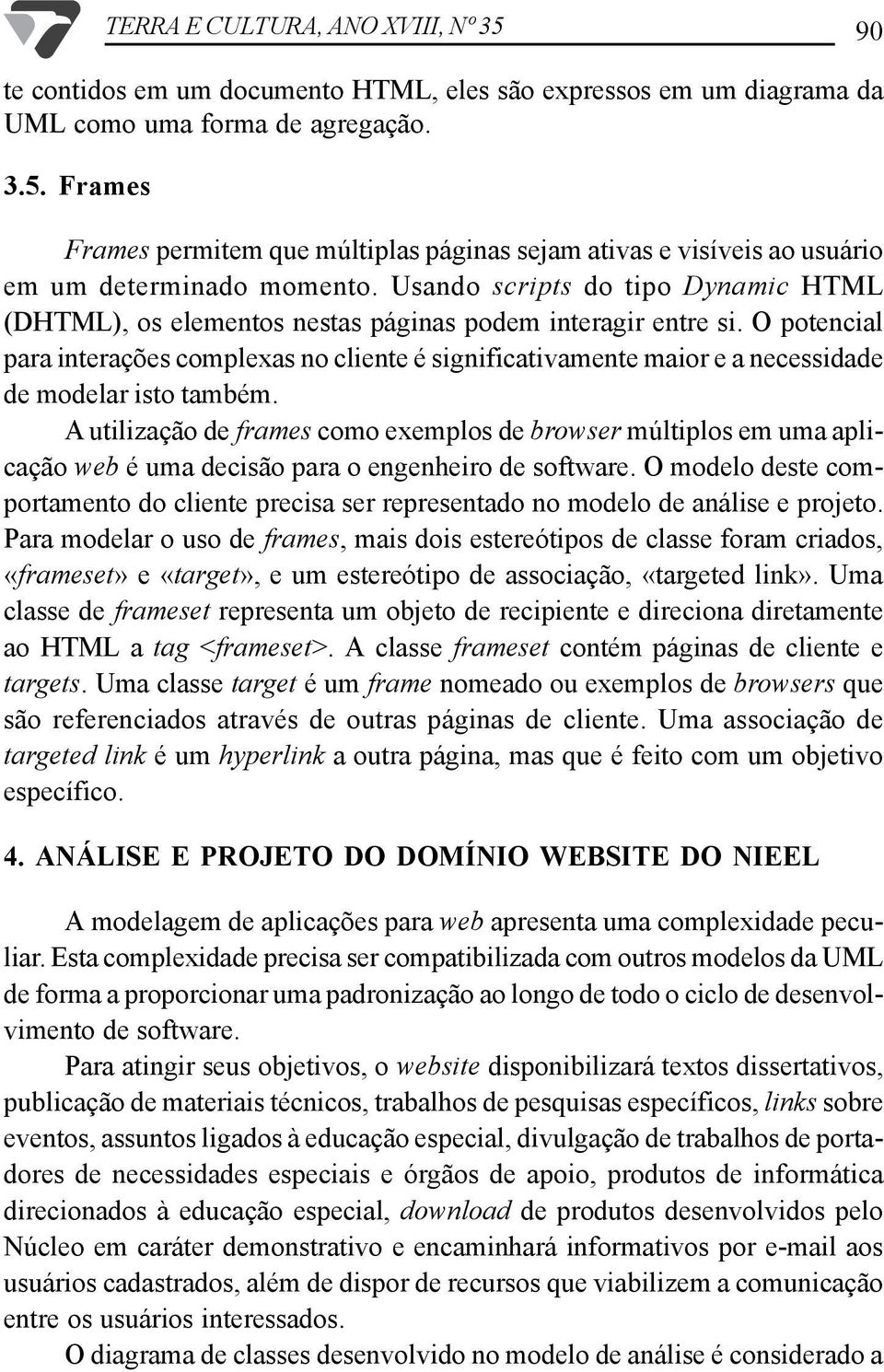 O potencial para interações complexas no cliente é significativamente maior e a necessidade de modelar isto também.