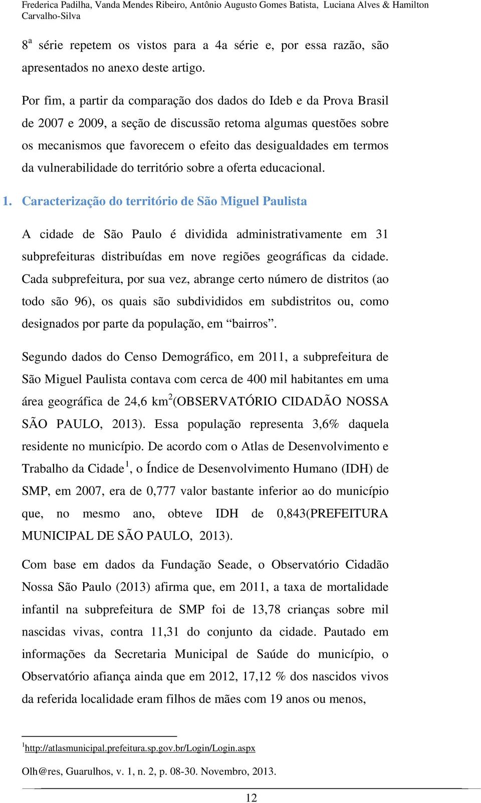 Por fim, a partir da comparação dos dados do Ideb e da Prova Brasil de 2007 e 2009, a seção de discussão retoma algumas questões sobre os mecanismos que favorecem o efeito das desigualdades em termos